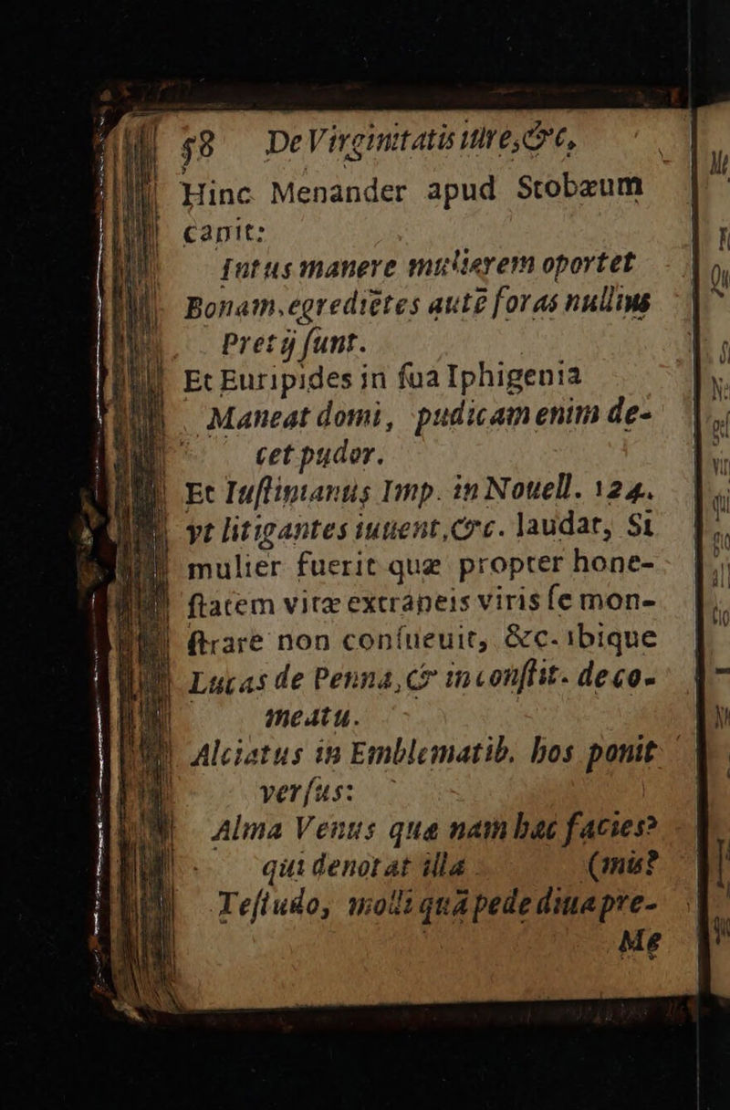 canit: qutus manere tmitclierem oportet Bonam. egrediétes aute foras nullius |o. Pretg funt. Et Euripides in fua Iphigenia |. Maneat domi, pudicamenim de- - cet pudor. Et Infliptantis Imp. in Nouell. 124. yt litigantes iutient,Coc. laudat, S1 | mulier fuerit qug propter hone- | flatem vita extrapeis viris fe mon- ftrare non coníueuit, &amp;c. Tbique | Lucas de Penna,c inconflit. deco- j meatu. | Alciatus ip Emblematib, bos ponit: verfus: Alma Venus qua nam bac facies? qiii denotat illa (mi? Tefludo, modiquapedediapre- | Me La, -— Cy F: zi e zz E [2 L4 c, L—4 L—S —-