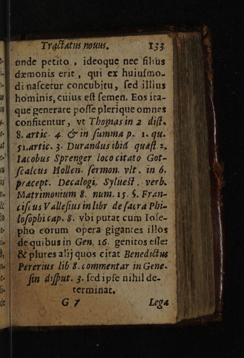 !| hominis, cuius eft femen. Eos ita- !| que generare poffe plerique omnes ! confitentur, vt T/osasin 2 di[. | | sr.artic. 3- Durandus ibid quaft. | lacobus Sprenger lococitato Got- '| fealcus Hollen- fermon. vlt. 1n 6. | pracept. Decalogi, Syluest .. verb. Matrimottum 8. nun.i5. $. Fran- | lofapbi cap. 8. vbi putat cum Iofe- .|;pho eorum opera gigantes iHos | dequibus in Gen. 16. genitos efTe: Siue ne^