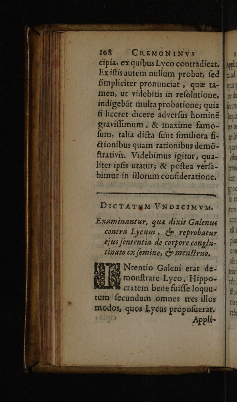 cipia; ex quibus Lyco contradicat. fimpliciter pronunciat , quz ta- men, ut videbitis in refolutione, indigebát multa probatione; quia fi liceret dicere adverfus hominé graviffmum , &amp; maxime famo- fum, talia dí&amp;a funt fimiliora fi- &amp;ionibus quam rationibus demó- liter ipfis utatur; &amp; poftea vería- bimur ín illorum confideratione. —— M MÁÓ—s DicTATyM VNDECIMYM. Examzinantur, qua dixit Galenus contrà Lycum , (n reprobatur ejus fententia de corpore congla- Linato ex femine, C menfirue, Appl ua qii pe di fecu Ing tein iN cibu