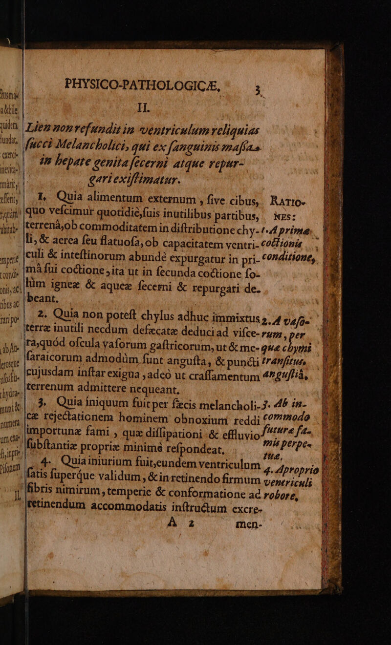 luem luda ertt nevity- TIL, qna tud mpttt (conde tibus 4c ftri po dA eosque glos punt uda Potter PHYSICO-PATHOLOGICE, II. Lien nonvefundit in ventriculum reliquias fucci Melancbolici, qui ex fanguinis maJcua. in bepate genita [eceyni. atque vepur- gariexiffimatur. L Quia alimentum externum , five cibus, RATt0- quo vefcimur quotidié)fuis inutilibus partibus, — kzs: k terrenà)0b commoditatemin diftributione chy-/4 prime, 13 li, & aerea feu flatuofa, ob capacitatem ventri- €9£H0nis .... | culi & inteftinorum abunde expurgatur in pri- conditione, V mà fui coclione 5ita ut in fecunda coctione fo- lüm ignez & aquez fecesni & repurgári de. beant. 2. Quia non poteft chylus adhuc itmmixtis 5. 4 vafü- n zi raquód ofcula vaforum gaftricorum, ut & me- que os i faraicorum admodüm funt angufta , & pundii fr4nfirue, cujusdam inftar exigua ,adeó ut craffamentum 4^£4/P/á, terrenum admittere nequeant, 3. Quia iniquum fuit per fecis melancholi-J. 46 in- ce rejectationem hominem obnoxium reddi ^? ?1242 importunz fami , quz diflipationi .& effluvio A Pres &k fubítantiz proprie minime refpondeat, 9 6 Ps 4. Quiainiurium fuiteundem ventriculum 4. proprio ventriculi fibris nimirum temperie & conformatione ad ro£ore, tetinendum accommodatis inftructum excre- ! Az « men-