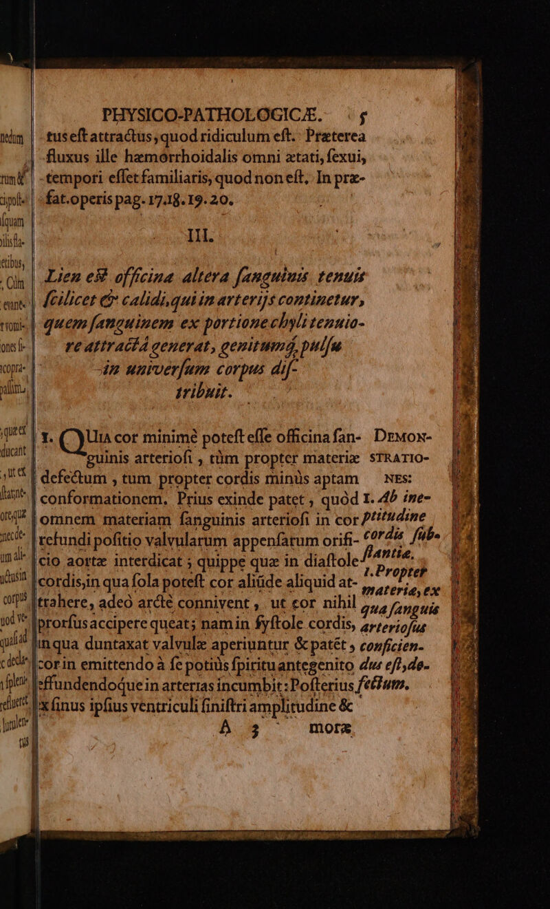 nedum rm. poll Íquam jlisda- etibus, eunt 1 ons fe - KC0pta- quid | y secte yos copus joó v PHYSICO-PATHOLOGICE. $5 tuseftattractus, quod ridiculum eft.: Preterea fluxus ille hzmórrhoidalis omni ztati, fexui, «tempori effet familiaris, quod non eft, In pra- IH. Lien e officina altera [anaubus. tenuis [ilicet ($ calidi quiim arterijs continetur, re attraciA generat, genitumád, pulfu dn uurverfum corpus di[- iribuit. 1 (usc cor minime poteft effe officinafan- DzMox- guinis arteriofi , tüm propter materie STRATIO- omnem materiam fanguinis arteriofi in cor Prifsdine UN corda fiib. |; M flantis, cio aorta intetdicat ; uippe quz in diaftole SUPPE d 1.Propter À 35 mora