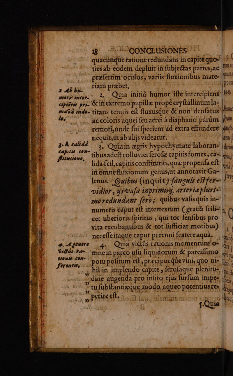 ig 7J^CONCLUSIONES quacünqüe tatione redundans in capité quo- tiesab eodem depluit ii fübjectas partesjac 17 * ^ praefertim oculos; variis fluxionibus mate- 1/7 anys TUR TC lect ie ü werssntps 1. Quia initió humor ifte intercipiens P E opes pri- &inextremo pupilla propé eryftallinümla- | iT maa indé- titans tenuis eft fluxusque & non denfatus |^ E. ac coloris aquei feu aéréi à diaphano párim fm remoti;unde fui fpeciem ad extra effundere ufi nequit;ütabalijs videatur. decir T utm f :. Quiain zgris hypochiymate laboran- jjj, tibusadeft colluvici ferofz capitis fomes ; ca-i o, lidafcil,capitis conftitutio, quz propenfa eft id omnefluxionum genus,ut annotavit Ga- lenus.: Owibis (inquit) fanguis estfer- vidier , ys*va[a inprimisa, arteria pluri- ET zuo redundant feros quibus vafis quia in« ; ! 17 numeris eaput eft intertextum ( gratià fcilie: | Q x * m mit 3: À calida eap; fi cÓn- ffrtnsiome, wli r | THE cet uberioris fpiritus ; qui tot fenfibus pro ?8 vita excubantibus & tot fufficiat motibus) T | j| 375« pecefleitaque caput perenni fcatereaqua. qi , Eoo Mere 4. Quia yietüs rationis momentunr O* |. | p — wdveei4 mneinparco ufu liquidorum & parcifimo |1 1 pue ved potu pofitum eit, przcipucqie vini, quo ni« lii : ;. hibin gmplendo capite» ferolague plenirus ig Pn oos diae augenda pro infito cjus furfum impe. !N BU o0, nfubllanisqus modo aquep parentiusge du d ! ,, Pere elt, 5 Linda. lici IT. id.