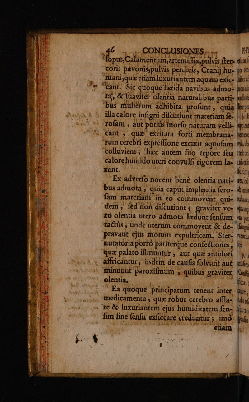 | illa calore infigni difcütiunt materiam fe- rofam , aut potiüs trorfu naturam velli- cant , qua excitata forti membrana- rum cerebri expreffione excutit aquofam colluviem ; «hzc autem fuo tepore feu calore humido uteri convulfi rtizorem la- Xant. | : . Ex adverfo nocent bené. olentia nari- bus admota , quia caput implentia fero- fam matcriam iü eo commovent, qui- dem, fed ron difcutiunt ; graviter ve- £o olentia utero admota lxdunt fenfum pravant ejiis fnorum expultricem, Ster- nutatóri4 portó páriterque confectiories, quz palato illinuntur , aut quz antidoti affricantur, iisdem de caufis folvunt aut minuunt paroxifmum , quibus graviter olentia, | ' Ea quoque principatum tenent inter medicamenta ; quz robür cerebro affla- fim fine fenfu exficcare creduntur ; imó | 7 eam | b E eprle fa d: thon inivero Áoln; itti fd &amp;imb itd A Kay