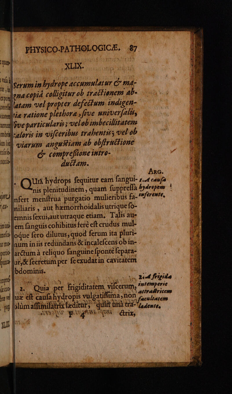 ferum in bydrope accumulatur c ma- Jema copia. colligitur ob traitianem ab- latam vel propter defectum indigen- imml'ie ratione pletbora »frve univer(alis, jve particularis; vel ob imbecillitatem abislzeloris im vifceribus trabentis; vel ob alid vigrupr angustiam ab obftrucfione -- Q* compreffione intro- m du &amp; A. urruti | Jj | nis plenitudinetm, quam fupprelfa pr menílrua purgatio mulieribus fa- iniliaris , aut hzmorrhoidalis utrique fo- n lemnis fexui,aut utraque etiam, Talis au- imi lem fanguis cohibitus fere eft crudus mul- nit oque fero dilutus,quod ferum ita pluri- ir? laum in iis redundans &amp; incalefcens ob in- A jarctum à reliquo fanguine fpontéfepara- puts far, &amp; fecretiim per fe exudatin cavitatem I|bdominis. VOR ny ovd juae eft caufa hydropis vulgatiffima,non ECTA KS M) b WINS SW étrix, ARnG. € E AE IE P o v 5» LT a