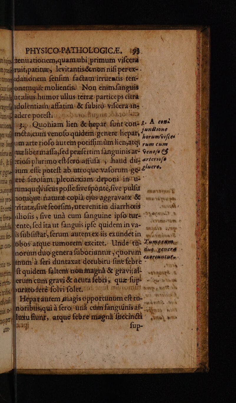 hing |tenuationem,quamiubi;primum vifcerá: n yof ruit,patitur , levitantisiGunon nifi perer-. tumor lidationem fenfim. faétanrirruemtis ten- carri onamquie molientis: Non enim fanguis - fef Übifltadius. humor ullus tetra particeps citrá tydilidolentiam: affatim. &amp; fae j ado 4üs - » P potelt; PX YR vill 3:5 . Quoniam lie &amp;lpepát e con. 4. À cem: ] js9néione xal M bniciadi venofo:quidem:genere'hepáty | horumVifces ' we inllumrartetiofo autem potifüimümhHlienjatqi 1, cus , gimere, Eel) tritatas five feorfumi; ütevenitin diarrhois - 1 trea: liofis ; five unà cum fanguine ipfo tur» 777 ^ ahlente, fed ita ut fanguis ipfe quidem i in va- qi felis fubtiffat, ferum autem.exis exündetin ; pot lobos: atque tümorem: excitet.. Unde'/tü: D. HIOSAPH.  ^ [noram düogenera fuüboriintur; uorum ds. genera exartMiitutto,: m jim. à feri duntaxat decubitu (in febre - jin] (t quide faltent not itragnà &amp; gravisat- ORUM qi [lerutn càni gravi &amp; acuta ebri s. que IT «pc el ji Ipurato-fere-folvifolet. 70! won otf sh 4i] Hepasaütem jnagis óportüibüm ef mrs Iaoribisqui àfíero/ ünà cám fanguinis af- -. | luxu fiut, etque febre niagná füecindt ^. 1 [2 i PME fup- O49 ov nis. 0