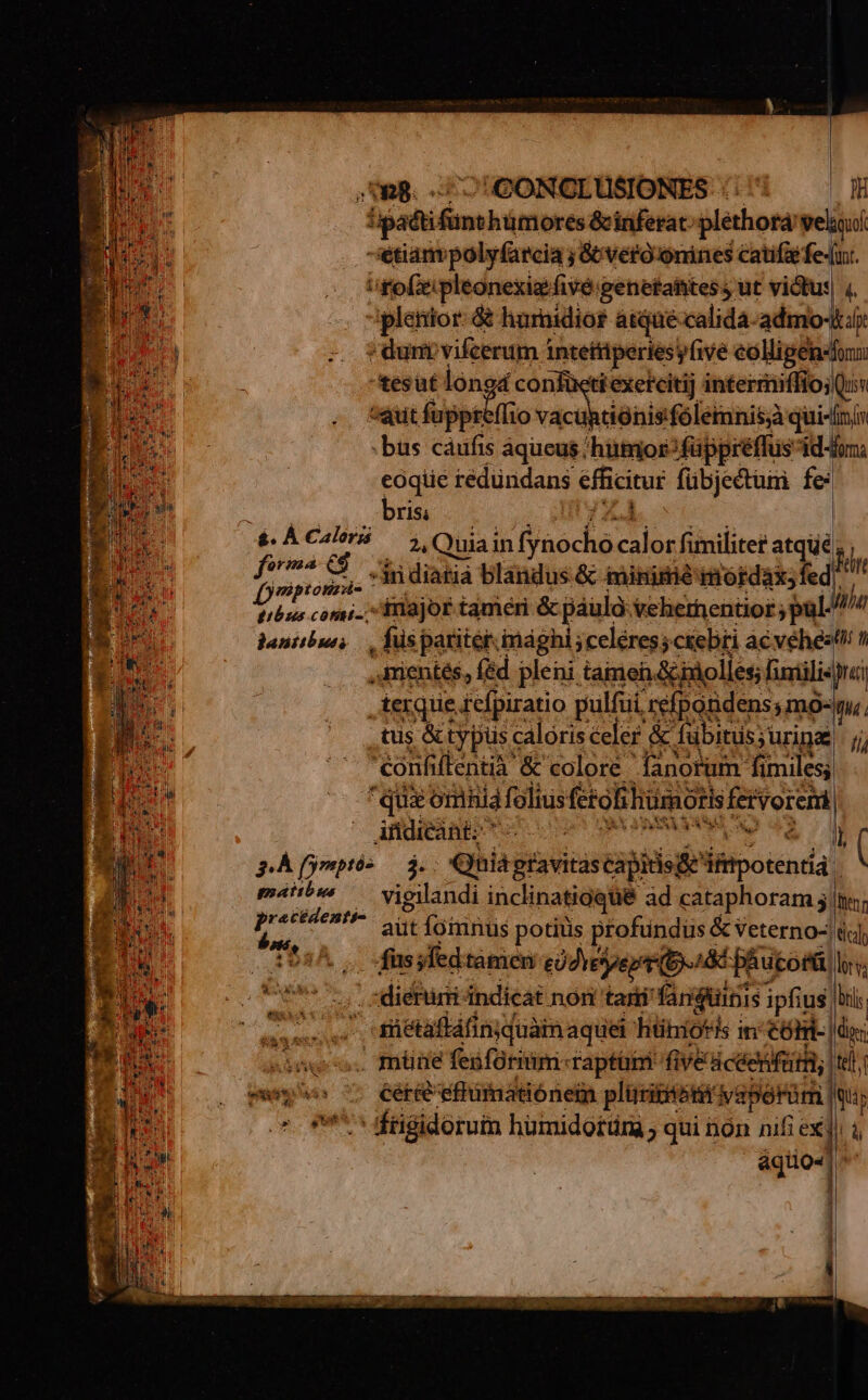 i: forma eg miptonzs de gibus cótitt- ^ bjantibsuss pÀ fymnptó- páiibus precédenti- bot, . we. 3 patio hümores &amp;inferat. plethora reliquo -«etiampolyfarcia ; Geveroonines catifa fe-(u. ;fofxipleonexizfivé genetahitess ut viótus| 4, plenior. &amp; hurnidiort atque-calida-admo-it4y ; duni: vifcerum 1 intettiperiesyfive eolligen-fony *tesut lóng HERR wn) intermiffio;Qu «qut fuppreffio vacüpciónisfolemnisà quisfinin bus cáufis aqueus /hütrior? füppréffus ád-doma eoqie redüridans efficitur fübjectum fe: bris; | 2, Quiain faocha à or fimiliter atqui, m «ii diatia blándus.&amp; iminimié imordàxs fed; n inajor taméri &amp; páula. Vehlernenüor; pul lbi , fus pariter imaghi celéres;ctebri acvéhest!! ! ,ientés, féd pleni tamen &amp;imolles; iniilis yai ierque iefpiratio pulfui, refpondens ;Imo-| ni: tus &amp; typus caloris celer &amp; fübitus; urinae 77 'eonfitentià &amp; colore lanorfum- fimiles; qua omhid folius fctol hümotis COP | indicant; | (REM NSAM og iL ( $i. Quia; gtavitás capidsge'i loindi vigilandi inclinatioqué ad cataphoram 5 t; aut fómnus potiüs profundus &amp; veterno-| d] fus yfed. tàmieri eüdveyepr (D. p&amp;utorü, lor . :diéturi indicat nori tari faritinis ipfius. bi üiétafláfinquàmaquel hüniotis i in cóni-| di; ceri efhümatiónei plici] ivaberüm qu P ^ dftigidoruim hümidotüna ; qui non nifi exp i áqiio4] I