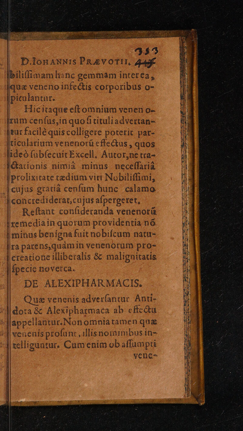 4*5 D.lonAwNIs PR £vOTIL Ju biliffimamhsnc gemmam interea, qua veneno infectis corporibus o- ipicalantur. |. Hicitaque eftomnium venen o- rum cenfus,in quo fitituliadvertan- Iticulatium venenorü effectus , quos ideó fübfecuit Excell, Autor,ne tra- létationis nimià minus necellfarià prolixitate tzdium viri Nobiliffimi, iIconcrediderat,cujus afpergeret, Reftant confideranda venenorü Iremediain quorum providentia nó. | minus benígna fuit nobifcum natu- Ira patens,quamin venenorum pro- creatione Illiberalis &amp; malignitatis fpecie novetca. DE ALEXIPHARMACIS, | | Que venenis adverfantar. Anti- il | vene — —ÓÀEÜ— ze - COHENI M S Deci e Peng eese son EGER — ec