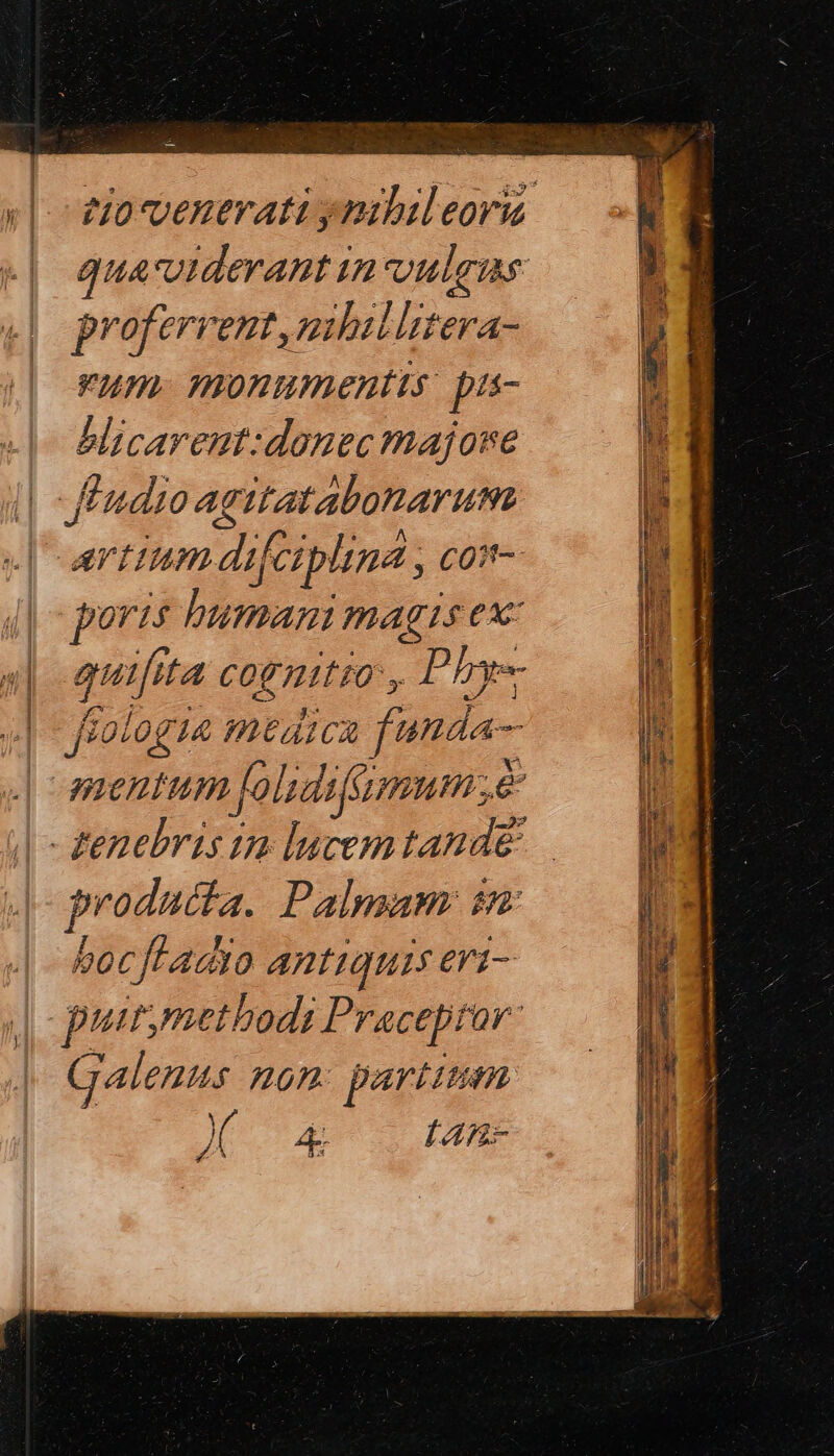 } profervent,mlilltera- vum. monumentis. pa- blicarent:donec majone poris humani magis exc quifita cognitio, Phrys- : Ar j fiotog1a medica funda- producta. Palmam: sn: bocftadio antiquis eri- Galenus A0 partim 4 RE ITE SIT “ὦ aet. E N- GUN M N As icu.  Ie CER NT 4 M À— E d LÀ UP E. x DAC AES ae e — Lu UTR OEIL Rm agere. cg lev NES GM e er * zx t m ΕἾ Ὁ ^ e