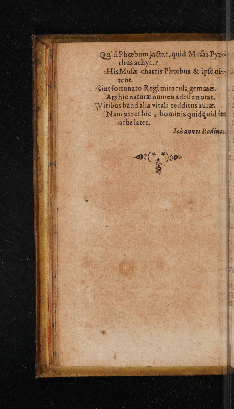 Qaid Phebum ja&amp;t ,quid Muías Pyr--| rhus achyt.? :HisMufz chartis Phoebus ὃς ipfenis-| ) tent. | Ι l :Sintfortunato Regi miraculagemme. T Arshic naturz numenad«(lenortat. ii Wiribus baudalia vitali redditusaurz. 7 Nam patet hic ; hominisquidquid ita l Qrbelatet. 1] lobannes Rodigss. j «ec, f see y