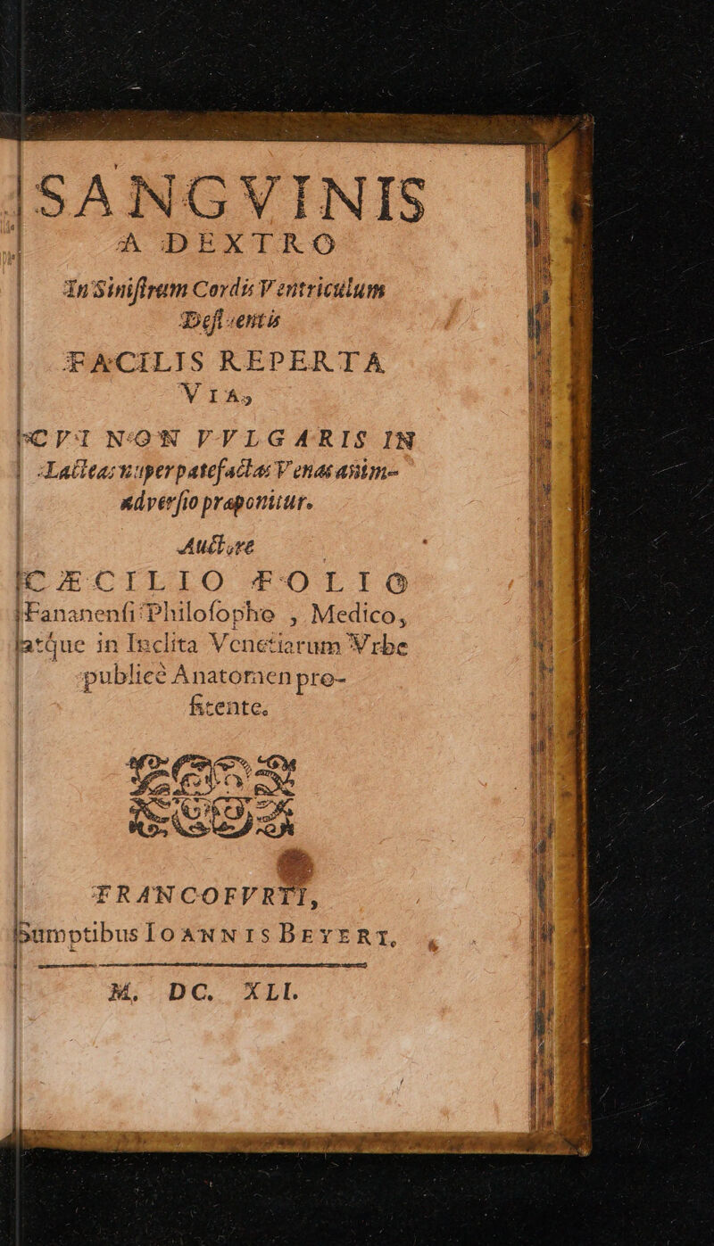 A DEXTR , | X3nSiniffrum Cordi V entriculum ^ | JDeft enti h | —XCILIS REPERTA ^u hCPI ΝΟΝ VVLGARIS IN n XLatiea: wuperpatefactac V enas anim- 1: 5 ΠΝ κάνεν 0 praponitur. i Autre ip hc x« SII LO FOLIO u IFanane diii Philofophe , Medico, ΠῚ latQue in Ipclita Venetiarum Vrbe E publi icé Anatoraen pre- M | hcente. ^ ii | W | — TRANCOEFVRTI, [| iIbamptibuslo ANN 1s BEYER 1, | iM i . pom —À 1 l M. DC. XLI. icr gg art UE GTI