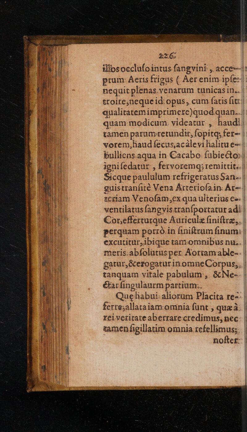 tamen parum: retundtt; fopitq; fer- bulliens.aqua in Cacabo fübiecto: Cor,efferturque Auriculz finifttz; éarfingulaurm partium:. Que - liabui: aliorum Placita re- ferre;allataiam. omnia fünt , que à: reiveritate aberrare credimus, nec &amp;amenfigillatim omnia refellimus;, nofter: nli owdileeluvsisdiiheibeue - 3