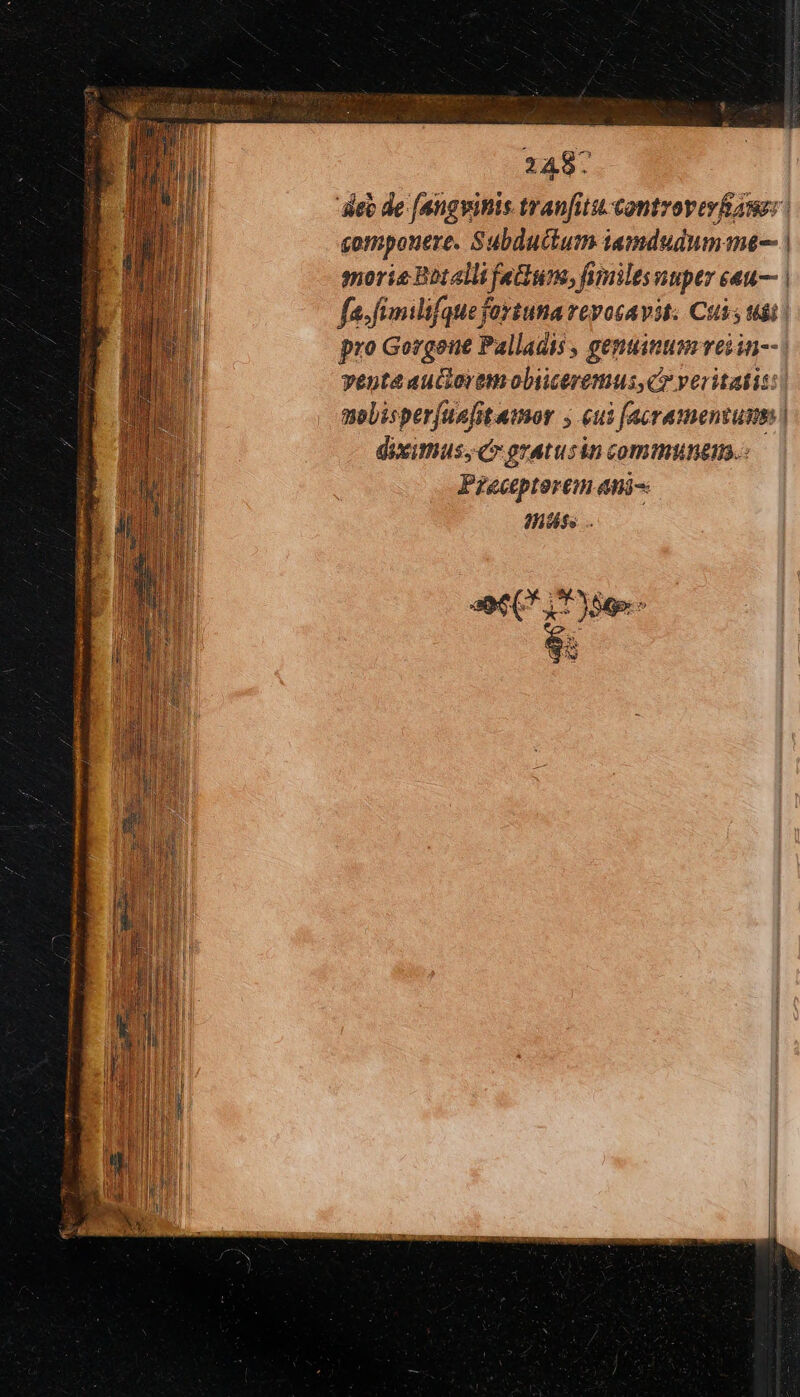 248: deb de [angvinis tranfit controvevÉAue: | componere. Subdutlum iamdudum me- | morie Botalli feum, fumiles vuper eeu— | fa. fimilifque fortuna repocavit. Cuss udi | pro Gorgone Palladis , gentinum veiin-- vente auctorem oliiceremus, C» veritatis: molisperfaafitamor ; eui [acramenzums | diximus, c gratusin communem. Preceptorcm aui Hut. Sod