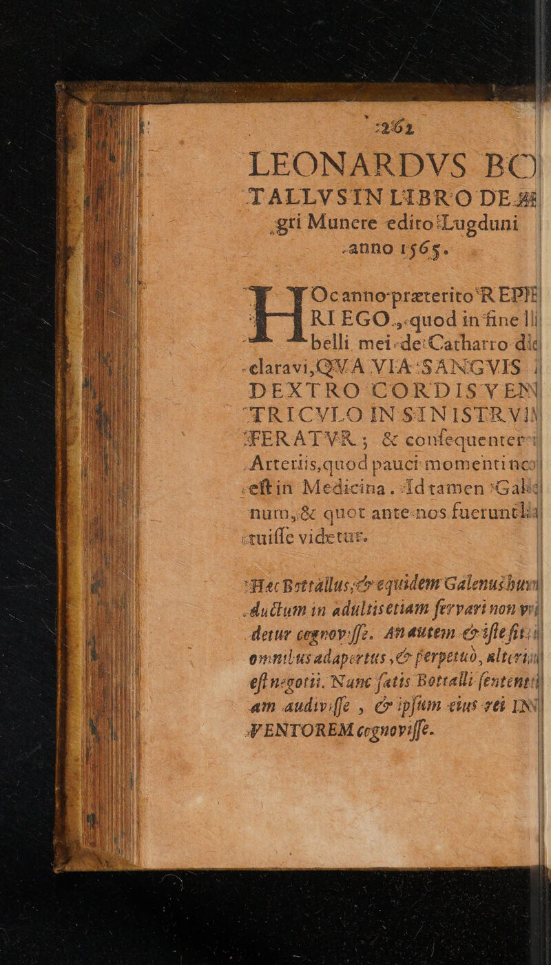 ' 13162, LEONARDVS BO TALLVSINLIBRO DE Ae .gri Munere edito'Lugduni anno r$6s. Oc anno' preterito Ἢ ED)E RI EGO .,.quod in fine lli belli mei-de:Catharro di a e DEXTRO CORDISYVEN Artetiis,c quod] pauct.momentimool eftin Medicina. ÍIdtamen Gal nurn,&amp; quot antenos fueruntli τς videtur. detur cegeoy:ffe.. An autem e Wlefit.. einilisadape γι: Co Perpetuo, nltevijn) efl negotii. Nune fatis Bottalli fentent: i am audivi(fe , c ipfum es-zeà IN