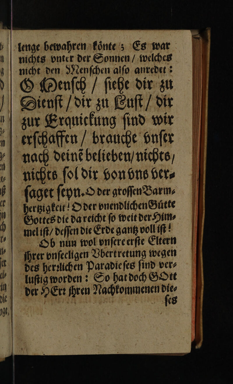 | nichts. onter der Sonnen / ‚welches | nice den. Menſchen alfo anredet: GMenſch / fiehe dir su Dienft /dir zn Euſt / dir zur Erquickung find wir erfihaffen / brauche onfer ‚nach deinẽ belieben / nichts nichts ſol dir bon vns Here ſaget ſeyn. O der groſſen Barm⸗ herhigkeit O der vnendlichen Gůtte Boltes die da reicht fo weit der Him⸗ | melift/ deſſen die Erde gantz voll iſt 7.86 nun wol vnſere erſte Eltern Ihrer onfechgen Vbertretung wegen | des herzlichen Paradie ſes find ver, | Iufigmworden : So hat doch Gott bder HErr ihren Nachkommenen pi won ER — — Ne — ya =