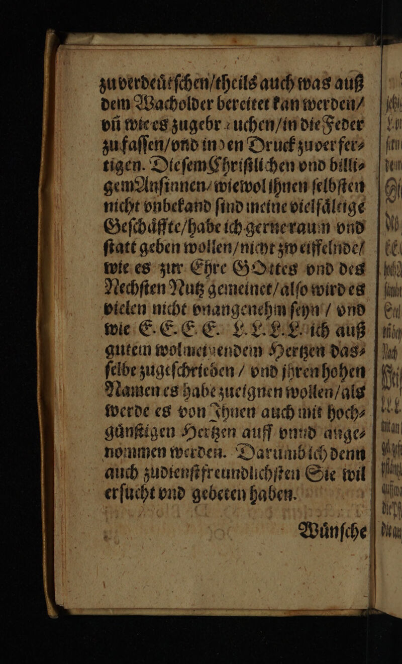 — * — —— m — — — — zu verdeuͤtſchen / theils auch was auß den Wacholder bereitet kan werden⸗ vñ wie es zugebr uchen / in die Feder zu faſſen / ond inden Druck zuver fer⸗ tigen. Die ſem Ehriſtlichen ond billi⸗ gemAnſinnen / wiewol hnen ſelbſten nicht vnbekand ſind meine vielfaͤltige Geſchaͤffte / habe ich gerne raum ond ſtatt geben wollen/ nicht zw eiffelnde / wie es zur Ehre GOttes ond des Nechſten Nutz gemeinet / alſo wird es vielen nicht vnangenehm ſeyn / vnd WEREEE KERNE auß gutem wolmeivenden Dergen das; felbe zugefchrieden / vnd jhren hohen werde es von Ihnen auch mit hoch⸗ erſucht vnd gebeten haben. 9 a Ay NN | — hand Ki fi I Ni MM V