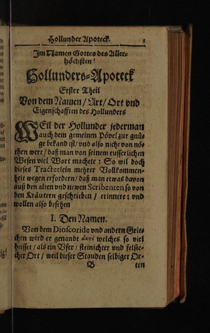 Im Namen Gottes des Aller⸗ böchften! Hollunders⸗NApoteck Erſter Theil Eigenſchafften des Hollunders auch dem gemeinen Poͤvel zur gnuͤ⸗ ge befand iſt / vnd alfo nicht von noͤ⸗ then were / daß man von feinem eufferlichen Weſen viel Wort machete : So wil doch diefes Tractetlein mehrer Bollkommen⸗ deit wegen erfordern/ daß man etwas davon Auß den alten vnd newen Scribenten fo von den Kräutern gefchrieben / erinnere: vnd wollen alſo beſehen Von dem Dioſcoride vnd andern Gries chen wird er genandt axr⸗ welches fo viel ten — a Te — — — — = - . ur; - — — — u ee &gt; — — Een — — — se F = — = — — — — — — — — —