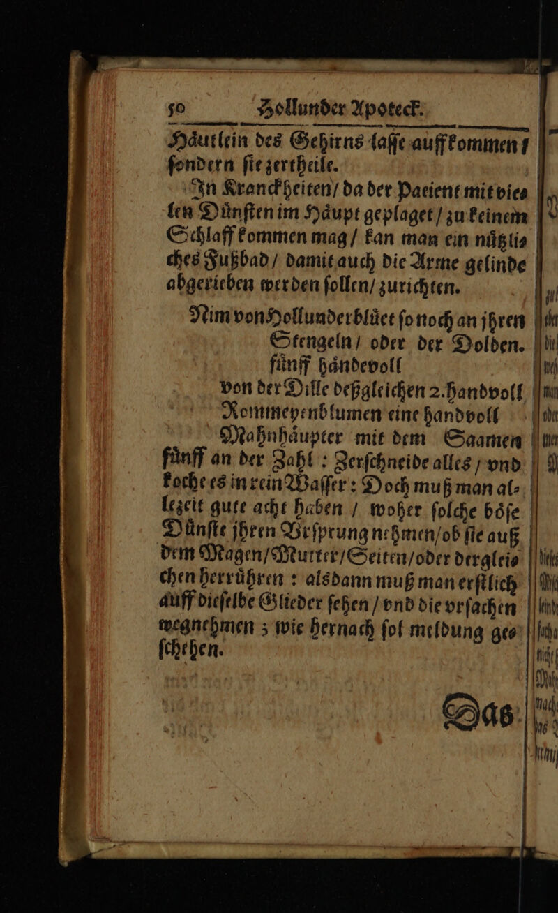 — 50 Hollunder Apoteck Haͤutlein des Gehirns laſſe auffko mmen 1° ſondern fiegertbeile. 1 In Kranck heiten / da der Paeient mit vie⸗ m len Dünftenim Haͤupt geplaget / zu keinem |* Schlaff kommen mag / Fan man ein nuͤtzli⸗ ches Fußbad / damit auch die Arme gelinde abgerieben werden ſollen / zurichten. M Nim von Hollunderbluͤet ſo noch an j hren Ak Stengeln / oder der Dolden. IN fünf haͤndevoll Km von der Dille Deßgleichen 2.handvogt, m Rommeyenblumen eine handoolf : nr Mahnhäupter mit dem Saamen Im fünff an der Zaht : Zerfchneide alles /ond | 9) koche es in rein Waſſer: Dochmußman at: lezeit gute acht haben / woher ſolche boͤſe Dünfte ſhren Vrſprung meh men od fie auß dem Magen / Mutter / Seiten / oder derglei⸗ n chen herruͤhren: als dann muß man erſtlich Wi auff dieſelbe Glieder ſehen / vnd die vrſachen weanchmen; wie hernach ſol meldung gear | ſchehen. hir! N Das Ir 4 |