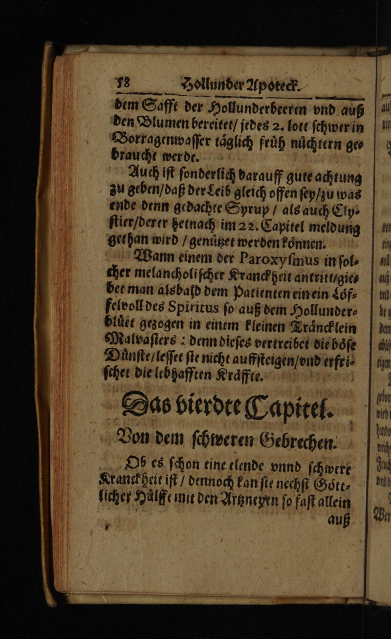 dem Safft der Hollunderbeeren’ond auß | 4 Den Blumen bereitet/ jedes 2. lott fchwerin | I Borragenwaſſer täglich früh nüchtern geo | 9 Braucht werde. Auch iſt ſonderlich darauff gute achtung au geben / daß der Leib gleich offen ſey / zu was ende denn gedachte Syrup / als auch Cly⸗ ftier/derer Betnach im 22. Capitel meldung | m gethan wird /genüger werden Pönnen. ih Bann einem der Paroxyſmus in ſol⸗ al sher melancholifcher Krandkpeisantritegies | uf ber man alsbald dem Patienteneinein so Im felvoll des Spiritus ſo auß dein Hollunder⸗ | kı blüce gezogen in einem Fleinen Srändlein | im Malvafiers : denn dieſes vertreibe die böfe. | all Duͤnſte / leſſet ſte nicht auffſteigen / vnd erfri⸗· dm ſchet Die lebhafften Hraͤffte. | A . » 1 afın Das vierdte Kapitel. - 1% | L Von dem ſchweren Gebrechen. * Ob es ſchon eine elende vnnd ſchwere di Ktanckheit iſt dennoch Fan fie nechft Gott⸗ “ licher Huͤlffe mit den Argnegen fo faft allein A auß