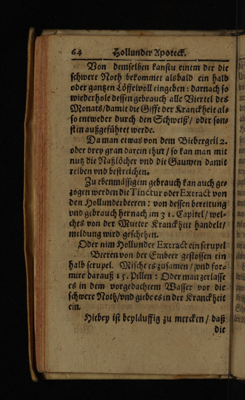 Von demſelben kanſtu einem der die ſchwere Noth bekommet alsbald ein halb oder gantzen Loͤffelvoll eingeben: darnach fo wiederhole deſſen gebrauch alle Viertel des Monats / damit die Gifft der Kranckheit al⸗ ſo entweder durch den Schweiß / oder ſon⸗ ſten außgefuͤhret werde. Da man et was von dem Biebergeil 2. oder drey gran darein thut / ſo kan man mit nutz die Naßloͤcher vnd die Gaumen damit reiben vnd beſtreichen. Zu ebenmaͤſſigem gebrauch Fan auch ge⸗ zogen werden die Tinctur oder Extract von den Hollunderbeeren: von deſſen bereitung vnd gebrauch her nach im 3 1. Capitel / wel⸗ ches von der Mutter Kranckheit handelt / meldung wird geſchehen. | Oder nim Hollunder Extract ein ſerupel Beeren von der Embeer geſtoſſen ein Mm Dr 1686 Hiebey iſt beylaͤuffig zu mercken / daß die