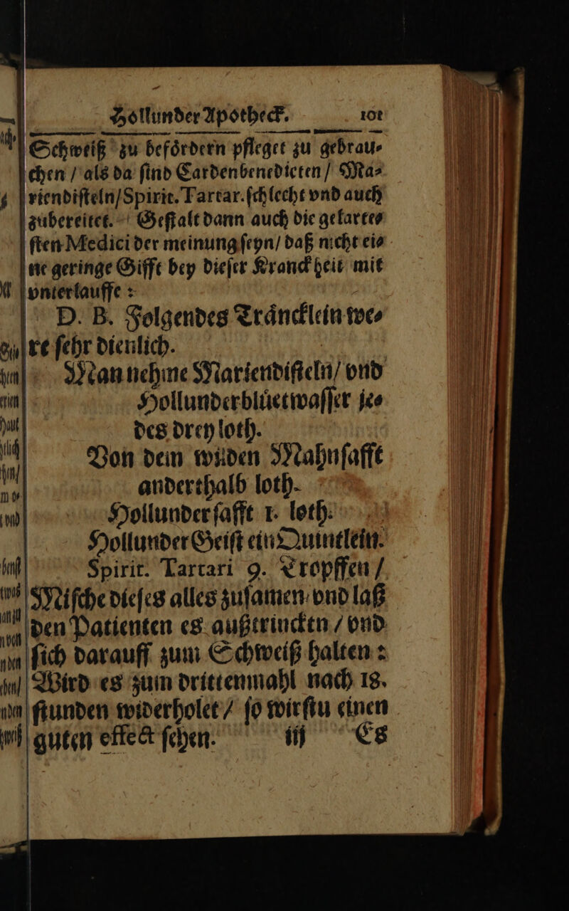 ! I Schweiß zu befördern pfleget zu gebrau⸗ Ichen / als da find Eardenbenedieren/ Mas g Ä riendifteln/Spirie. Tartar.ſchlecht und auch zubereitet. + Geſtalt dann auch die gelarte⸗ ſten Medici der meinung ſeyn / daß nicht ei⸗ Inne geringe Gifft bey dieſer Kranck heit mit N Ionterfauffe : | © D.B. Solgendeg Traͤncklein we⸗ aulrefehr dientich. un)». Weannehine Mariendiſteln / vnd m | Hollunderbiüetwafler je⸗ * des drey loth. Don den wuden Mahnſafft 9 anderthalb loth Hollunder ſafft 1- loth | Hollunder Geiſt in Quintlein | Spirit. Tartari 9. Yropffen/. Miſde dieſes alles zuſamen vnd laß Es den Datienten es außtrindtn / vnd ‚m fich darauff zum Schweiß halten: in) Wird eg zum drittenmahl nach 18. | ſtunden widerholet / ſo wirſtu einen mitm effect ſchen ER