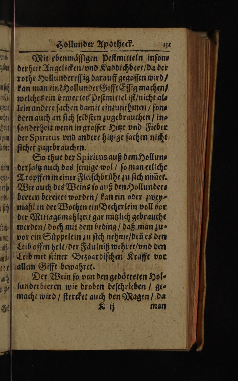 ml derheit Angelicken / vnd Raddichbeer/da der | zoche Hollundereffig darauff gegoffen wird / ul | Fan man tinẽ Hollunder Gifft Eſſig machen / nl welches ein bewertes Heſtmittel iſt / nicht al⸗ Ace | leinandere fachen damit einzunehmen / fone uche A | dern auch an fich ſelbſten zugebrauchen / in» 9 ſonderheit wenn in groſſer Hitze vnd Fieber nl der Spiritus vnd andere hitzige ſachen nicht fe] ſicher zugebrauchen. | So thut der Spiricusauß dem Hollun⸗ tin | der ſaltz auch dag feinige wol / fomanetliche gho⸗ —4— Tropffen in einer Fleiſchbruͤhe zu fich nim̃et. hl Wie auch dis Weins foaugdenSsollundera ns] Beeren bereitet worden / kan ein oder zwey⸗ 1 mahl in der Wochen ein Vecherlein voll vor der Mittags mahlzeit gar nüglıch gebrauche J— werden / doch mit dem beding / daß man zu⸗ cum) wor ein Suͤppelein zu ſich nehme / deñ es den nl Leib offen Belt /der Faulniß wehret / vnd den mb geibmit feiner DBrzoardifchen Krafft vor zat allem Gifft bewahret. uf | | Der Wein fo vonden gebötreten Hole np] Junderbeeren wie droben befchrichen / ge⸗ macht wird / ſtercket auch den Magen / da u