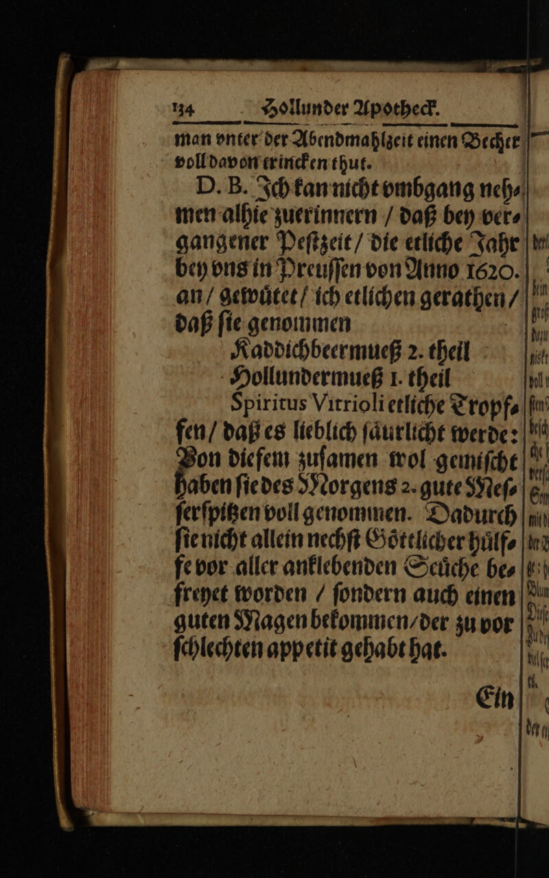 Bun — 134 Hollunder Apotheck man vnter der Abendmahlzeit einen Becher‘ voll davon trincken thut. | D.B. Ich kan nicht vmbgang neh⸗ men alhie zuerinnern / daß bey ver⸗ gangener Peſtzeit / die etliche dahr bey vns in Preuſſen von Anno 1620. |; an / gewuͤtet / ich etlichen gerathen / daß ſie genommen | Kaddichbeermueß 2. theil Hollundermueß 1. theil Spiritus Vitriolierliche Tropfa In fen/ daͤß es lieblich fäurliche werde: Mi bi diefem zuſamen wol gemiſcht rl, aben ſie des Morgens 2. gute Meſ⸗ ferfpißenvollgenommen. Dadurch ſie nicht allein nechſt Goͤttlicher huͤff⸗ fe vor aller anklebenden Seuͤche be⸗ freyet worden / ſondern auch einen guten Magen bekommen / der zu por In ſchlechten appetit gehabt hat. hf