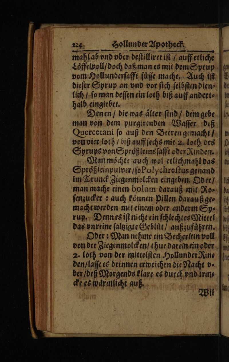 — — — ——— mahlab und vber deſtilliret iſt / auff etliche Loͤffelvoll / doch daß man es mit dem Syrup vom Hollunderſafft ſuͤſſe mache. Auch iſt dieſer Syrup an vnd vor ſich ſelbſten dien⸗ lich / ſo man deſſen ein loth biß auff andert⸗ halb eingiebet. A— Denen / die was aͤlter ſind / dem gebe man von dem purgirenden Waſſer deß Quercetani fo auß den Beeren gemacht / venvier loth / biß auff ſechs mit 2 loth des 9 Syrups von Sproͤß leins ſafft oder Rinden. ii Man moͤchte auch mol etlichmahl das | u Sproͤß leinpulver / ſo Polychreſtus genand im Trunck Ziegenmolcken eingeben Oder/ A ii man mache einen bolum darauß mit Ro⸗ du ſenzucker: auch koͤnnen Pillen daraußger | is macht werden mit einem oder anderm Sy« | ji rup. Denn es iſt nicht ein ſchlechtes Mittel: Qui das vnreine ſaltzigte Gebluͤt / außzufuͤhren. hi Oder: Man nehme ein Becherfein voll vonder Biegenmoldent.chuedareimeimoder An; 2. loth vonder mittelſten Hollunder Rine den / laſſe eẽ drinnen erweichen die Nacht v⸗ ber / deß Morgends klare es durch vnd trin⸗ cke es waͤrmlicht auf... in Wil