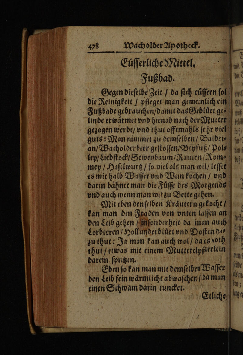 Eüfferliche Mittel. I Fußbad. | I Gegen dieſelbe Zeit / da fich eüffern ſol Die Reinigkeit / pfleget man gemeinfich ein * * Fußbade gebrauchen / damit das Gebluͤet ges | linde erwärmer vnd hienab nach der Mutter m Hill gezogen werde/ vnd thut offtmahls ſe hr viel] |y; auts: Man nimmet zu demſelben / Baldrie li, an / Wacholder beer geſtoſſen / Beyfuß / Pol⸗ IR; ein ley / Liebſtock / Sewenbaum / Rauten Koma | y, mey / Haſelwurtz / ſo viel als man wil / leſſfe es mit halb Waſſer vnd Wein kochen / vnd darin baͤhnet man die Fuͤſſe des Morgends | vnd auch wenn man witzu Bette gehen. Mit eben denfeiben Kraͤutern gekocht / Pan man den Fraden von vnten laſſen an den Leib gehen nſonderheit da man auch Lorbeeren / Hollunderblüet vnd Doſten d⸗ zu thut: Ja man kan auch wol / da es voth j ehut/etwas mit einem Mutterclyſett lein | darein. fprigen. Ehen fo Fan man miedemfelben Waffen | N ben Leib fein wärmlicht abwaſchen / da man Ian einen Schwan darın tuncket. Etliche [a | I I Lau