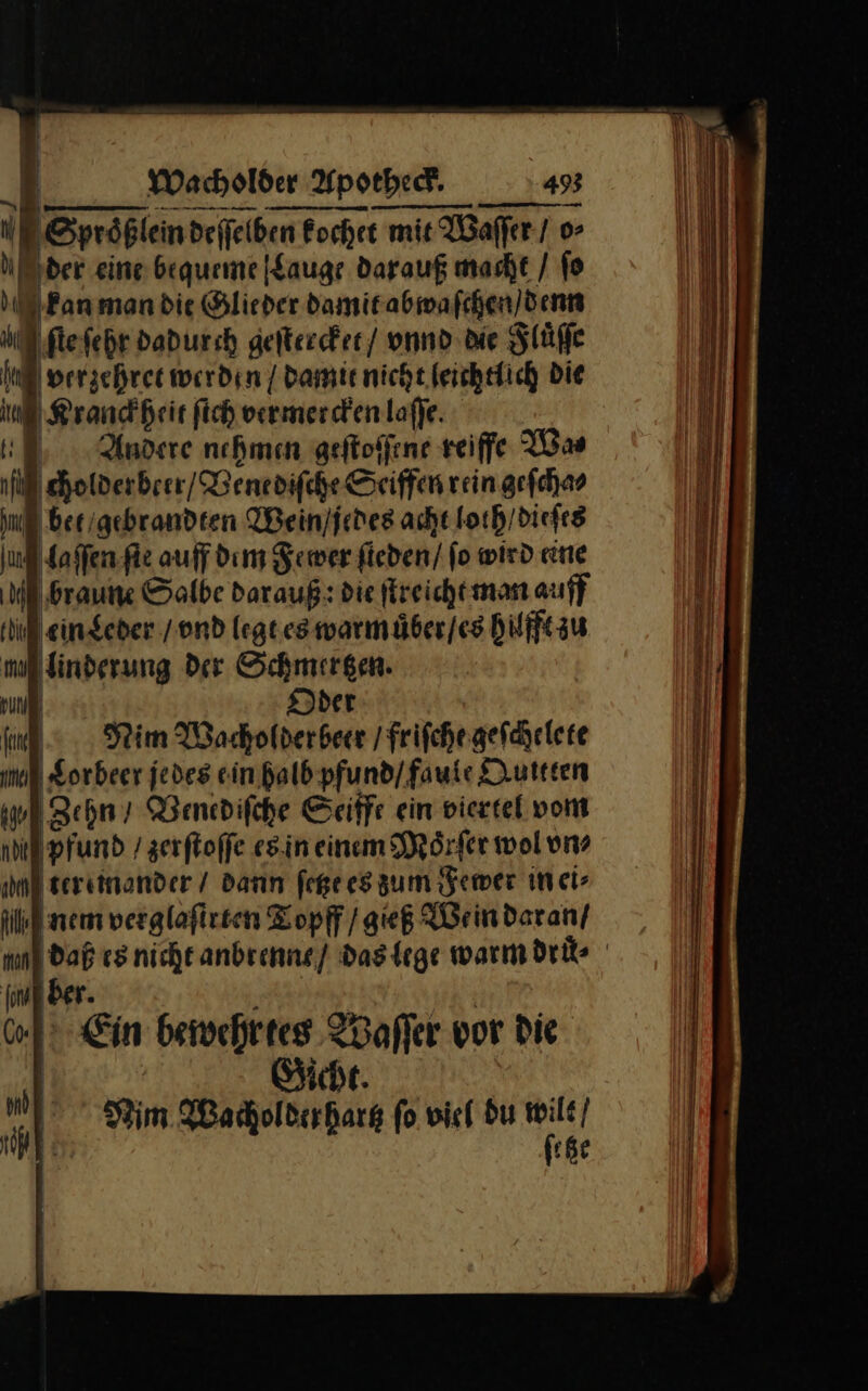 Sproͤßlein deſſelben kochet mit Waſſer / o⸗ der eine bequeme Lauge darauf macht / fo kan man die Glieder damit abwaſchen / denn “ ſte ſehr dadurch geſtercket / vnnd die Fluͤſſe ng verzehret werden | damit nicht leichtlich Die in Kranckheit fich vermercken laſſe. Un Andere nehmen geſtoſſene reiffe Wa⸗ il cholderberr / Benediſche Seiffen rein geſcha⸗ Ing berigebrandten Wein / jedes acht loth / dieſes nd laſſen ſte auff dem Fewer fieden/ fo wird eine Mobraune Salbe darauß: die ſtreicht man auff til einseder / vnd legt es warm uͤber / es hilfft zu m nberung Der Schmergen. put | Dder 4. Nim Wacholderbeer / friſche geſchelete u Sorbeer jedes ein halb pfund / faule Quitten ml Zehn / Venediſche Seiffe ein viertel vom il Pfund / zerſtoſſe es.in einem Dörfer wol on» ml zereinonder / dann fege es zum Fewer in ei⸗ till nem verglafirten Topff / gieß Wein daran / &gt; — mE ber. u)? Ein bewehrtes Waſſer vor Die 1 RR Gicht. Nim Wacholderhartz fo viel du ur | Kr 417 tl 1 5