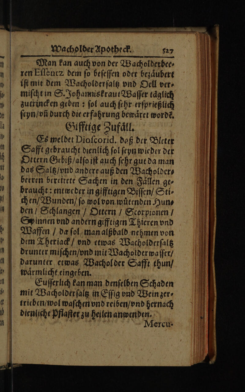 N. Man kan auch von der Wacholderbee⸗ n | zenEfltn:z dem fo befeffen oder bezäuberg iſt mit dem Wacholderſaltz vnd Dell ver» » | muiſcht in S. Johanniskraut Waſſer täglich » |“ autiinden geben: fol auch ſehr erſprießlich vſeyn / vñ durch die erfahrung bewaͤret wordẽ. —9 hf | Gifftige Zufäll, | li vi Es meldet Diofcorid. daß der Bleter ill Safft gebraucht dienlich fol ſeyn wieder der I) I) Detern Gebiß/alfoift auch fehr guedaman I NT das Salg/ond andereaußden Wacholders 9— | beersm beveitete Sachen in den Faͤllen ge⸗ |) I Brauche: entweder ingifftigen Biſſen / Sti⸗ 9 chen / Wunden] fo wol von wuͤtenden Hun⸗ ı | den! Schlangen / Ditern / Scorpionen / Spinnen ond anderngifftigen Thieren vnd Waffen / da ſol man alßbald nehmen von dem Theriack / vnd etwas Wacholderſaltz drunter miſchen / vnd mie Wacholder waſſer N I. Darunter, etwas Wacholder Safft thun / waͤrmlicht eingeben. Euſſerlich kan man denſelben Schaden mit Wacholder ſaltz in Eſſig und Wein zer⸗ trieben / wol waſchen vnd reiben / vnd hernach dienliche Pflaſter zu Beilchanwenden. n Aa 4 Mercu- — —