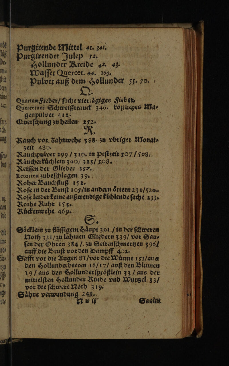Purtirende Mittel 41 341. Purgirender Julep 52. | Hollunder Kreide 42. 43. Waſſer Quercet. 44. 159 Pulver auß dem Hollunder ss. 70. 1% Quartan Fieber / ſuche vier aͤgiges Sieben genpulver 412 Guetſchung su heilen 252: 2 Rauch vor. Zahnwehe 388- 58 vbriger Monat⸗ seit 480. Rauchpulver 299 / 3 10, in Peflseit 307/508, Raͤucherkuͤchlein 300/ 323/ 508% Reiſſen der Glieder 357. | Retorten zubeſchlagen 39. Roher Bauchfluß 152. Roſe in der Brnuſt 105/In andern oͤrtern 23 1/520. I Rofe leidet keine außwendige kuͤhlende ſachẽ 233; Rothe Ruhe 153. Ruͤckenwehe 469. vn » Saͤcklein zu fluͤſſtgem Haͤupt 301./ in der ſchweren Noth 321 /3u lahmen Gltedern 339/ vor Sau⸗ fen der Ohren 384 /. 3u Seitenſchmertzen 396/ auff die Bruſt vorden Bampff 402. Safft vor die Augen S1/vor die Wärme ısı/aus oem Hollunderbeeren 16/17/ auß den Blumen 19 / aus den Hollunderfprößlein 33 / aus dee mittelſten Hollander Rinde vnd Wurtzel 33 / vor die ſchwere Noth 319. Saͤhne perwundung 248. Pie Yeıj Saalat