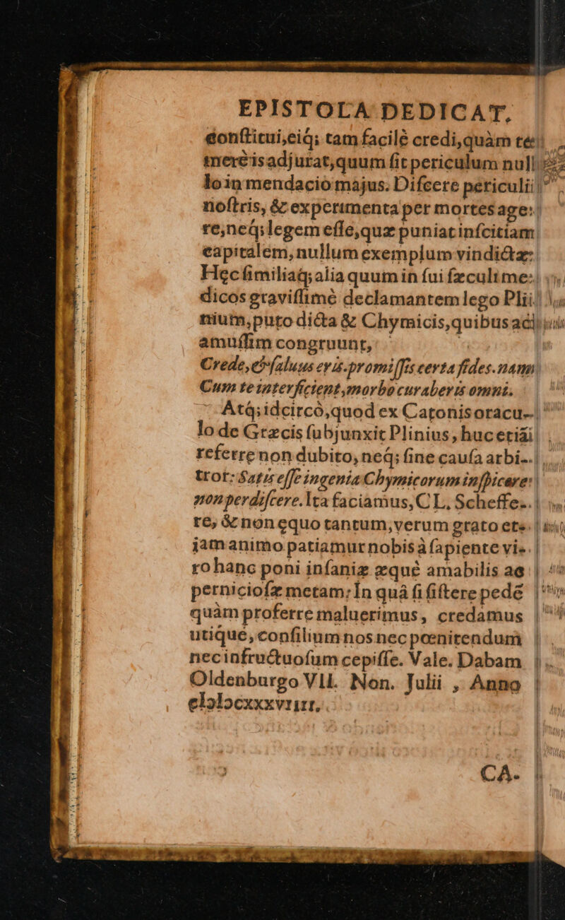 EPISTOLA DEDICAT, eapitalem, nullum exemplum vindicta: amufftm congruunt, Cum teinterfictentmorbocuraberts omui. Wi perniciofz metam; In quá fi ftere pede quàm proferre maluerimus, credamus utique, confilinmnos nec poenitendum necinfructuofum cepiffe. Vale, Dabam Oldenburgo V1I. Non. Tulii ,. Anno elalocxxxviirr,