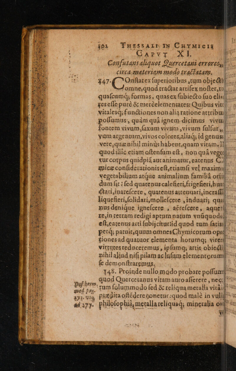 Turzssarir N CuvMrcis QarvT Xl. Confutaus aliquot Quercetani ertoresss| cixca.ezmateviam modo tracfatam. E T.lam geseílepuré &amp; meréelementares: Quibus vitt 3! i vere;qua nihil! minüshabenr,quam vitam. ]lj nusdenique igneícere , aétefcete, aquetll virtutes reduceremus, ipfümq; artis obieQli] fe demonftraremus. Def bero, dli. M ;4,; ium folummodo fed &amp; reliqua metalla vitái «4 eT 1 : t ad.173. philofophid, inetallareliquad; mincralia on] Nn Wb Yat MEI