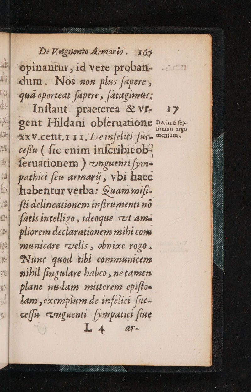 | iia i De Vaguento Arvmario . (163 | dum. Nos non plas fapere | quaoporteat [apere , [atagimus; Inílant praeterea. &amp; vr- gent Hildani obferuatione XXV.cent.r.3 1. 7, einfeltei [tic- cefft ( fic enim infcribit ob- Íeruationem ) unguenti [yv pathia feu armar! , vbi haec habentur verba: 9»am mi- fii delineationem infirumenti nó fatis intelligo , ideoque «ut am- pliorem declarationem mibi com municare coelis , obnixe rogo. eN unc quod tibi communicens nibil [rmgulare babeo , ne tamen plane WT mitterem epifos lam ,exemplum de infelici [uc- ceffu cunguenti. [y mpatici f ue L4 at- 4 Decimü fep- timum argu Ientum « à CERCA