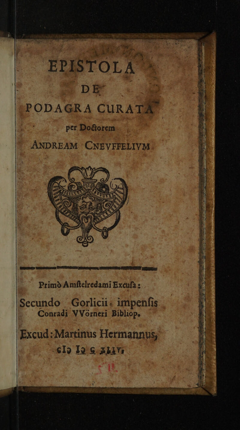 ?- bi DR d.a ME ee s TRorc n KL ^ EPISTOLA^* mb5E  PODAGRA CURATA. per Do&amp;orem rom — ae mg 24: 2t el cioe s Ne í oe datus. eir ne zi. Xx: Ano rr pem ^ wir AÁNDREAM CNEVFFELIVM EEXXELLO Wncucmuuga Uc poU) enero UTR UPC UND MPTUT eec Primo Amftelredami Exeufa Secundo -.Gorlicii: impenfis Conradi V Vorneri Bibliop. Excud : Martinus Hermannus; -eI? I2. 6.3131