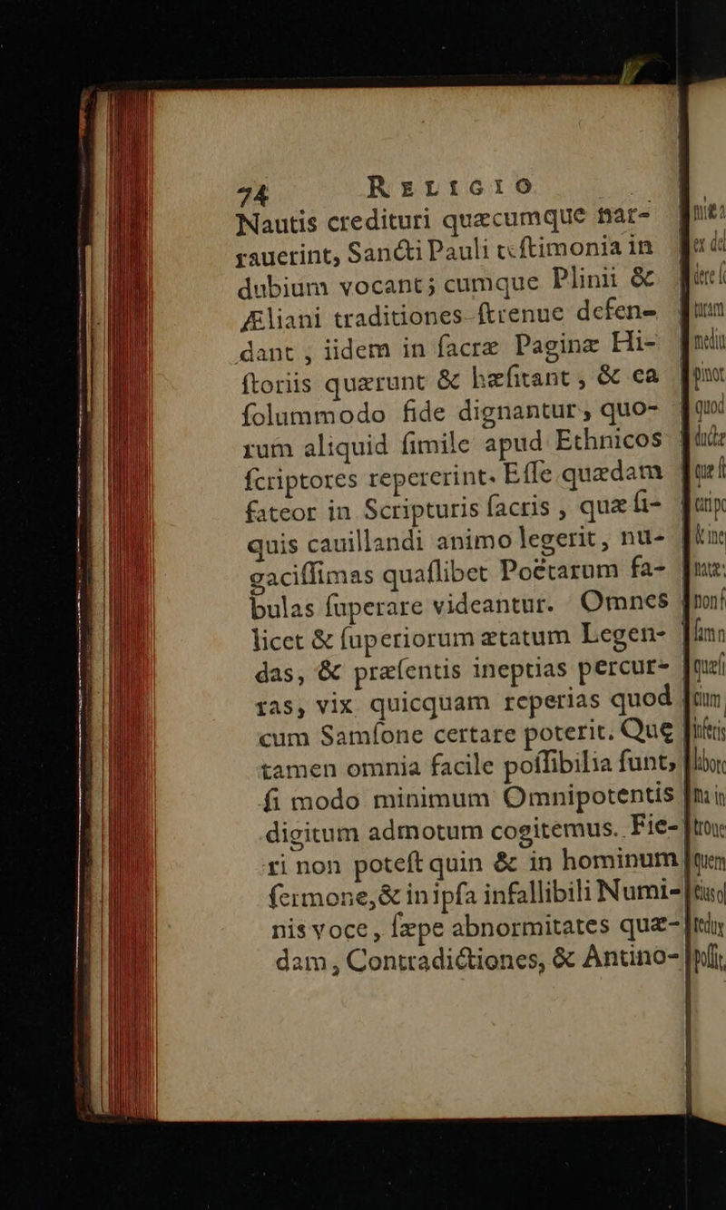 Nautis credituri quecumque fiat- rauerint, Sancti Pauli ccftimonia 1n dubium vocant; cumque Plinii & JEliani traditiones ftrenue dcfen- dant , iidem in facre Pagine Hi- ftoriis quaerunt & bhzefitant , & ca folummodo fide dignantur, quo- fateor in Scripturis facris , qua fi- ti non poteft quin & in hominum dam, Contradictiones, & Antino- | fedoy