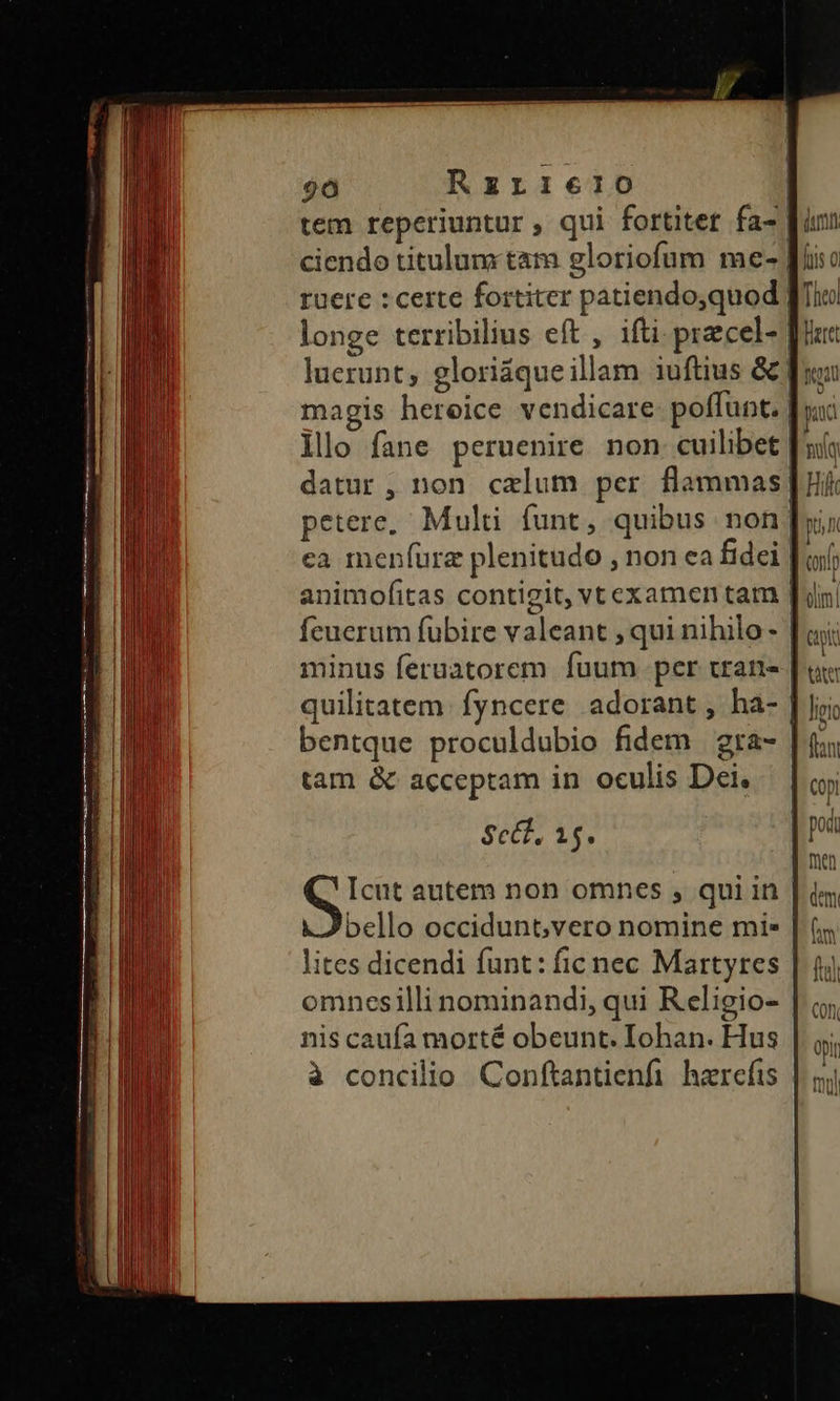 ruere : certe fortiter patiendo,quod JT longe terribilius eft , ifti. przcel- | magis heroice vendicare poffunt. | lllo fane peruenire non cuilibet. petere, Multi funt, quibus non; ea menfürz plenitudo , non ea fidei | minus feruatorem fuum per cran- bentque proculdubio fidem gra- | tam & acceptam in oculis Dei. $cé., 15. Icut autem non omnes , qui in bello occidunt;/vero nomine mi. lites dicendi funt: fic nec Martyres omnesilli nominandi, qui Religio- nis caufa morté obeunt. Iohan. Hus à concilio Conftantienfi hzrefis