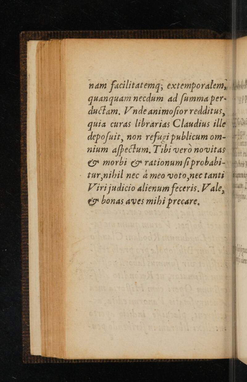 quanquam necdum ad (umma per- ductam, V nde animoftor redditus, quia curas librarias Claudius ille depofuit, non refugi publicum 0m- nium afbecium, Tibi vero novitas e? morbi eo rationum fi probabi- tur nibil nec à meo voto,nec tanti Viri judicio alienum feceris. V ale, ev bonas aves mibi precare.