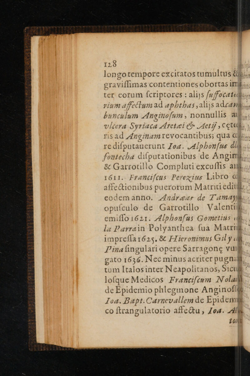 1^8 k ongotempore exc itatos tumultus &amp;8 bunculum nei iofam , nonnullis 4 vitera Syriaca rete C etj , Cete foutechba difpatationibus de Angim &amp; Garrotillo Cormigladesealtin aim IÓII. Era AaCGU(Cus Perez tus Libro C oufcule de Garrotillo Valenti emiffo 1621. AJIphonfus Gometius e Pina fingulari opere Sarragonc vui de ice phleginone Anginof « co ftrangulatorio affe&amp;u, Zea. 4f Z0