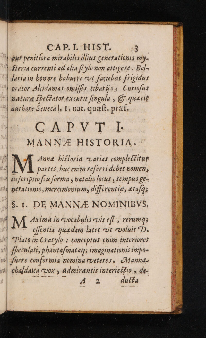 RE AE pucr gr men gn ceno ux CAPLHIST, s —]| | diet penttiora mirabilis illius generationis my- j ^ flerta curregti ad alia f ylo non attigere . Bel- |n 1 Jartain bonore babutre evt faciebat frigidus [ D orator Alcidamas omitf]cs bari 55 Curio r i | wature IjetiZator excutit fingula ; quent 4 autbore Se2eca V 1. nat. quaft. prat. C UAGP AV Td | MANNZE HISTORIA. n ON ME aene bifforia varias complec£itue  1VÀ partes; buc enim veferri dcbet tomen , a Vd aeferiptiofcu fortza y uatalis locus teinpus £e- :  BOY ALIIS, meramiamum d ercutie, etafays ] | $. . DE MANNA NOMINIBVS. E ju Aximá in *oocabulis euis e f» reruma 3 Ü , bt ejje entia Quadam latet 7t evoluit *D. Uk T Plato i2 Cratylo : conteptus enim interiores n ii ] fpeculati, phautafmataqi Haeaginationts opos  u| aere conforimia 7011124 FUtteTes Manuas  | u chaldaica *vox » admimrautis ipterieidto y de- i E42 4e