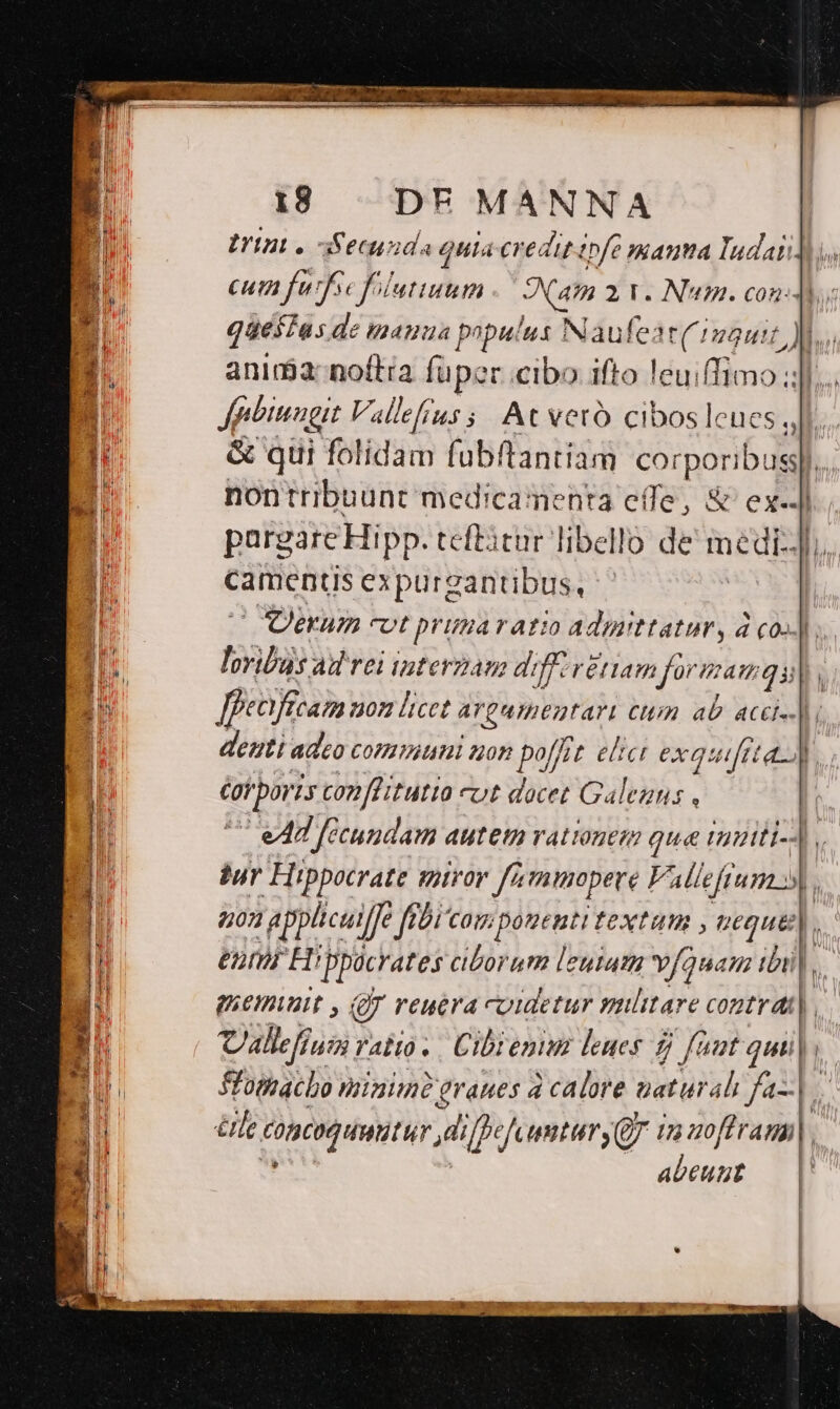 tat. Secun ida Qula credit enfe nauta IndatJw cum furfse ilutiuum Nam 2 1. Num. con. 8 questas. de manua populus Naufe: hi a i | B anima: noftra füper cibo ifto leui(Timo; | n Jpbinogit Vallefius s; At vetó cibosleues o T NA qui folidam fubftantiam corporibus] l nontribuunt medicamenta eífe, &amp; ex-.] [. | pargare Hipp. tcftàtur libello de medidh, B camentis expurgantibus, ^ Ir 'COerum evt primaratuo adpiittatur, 4 (02. Ir D loribus ad rei interzam diffivériam formam gil om [feaftcam 507 licet iiqumenran Cn ab aC. | i denti adco comitum uon poffit. elici exquifrt ac. Cof iat poris conflitutia cut dacet Galegns , | 1 eM fecundam autetn vationem que umtt-s | bur  Hippocrate miror J'zmmopere Falleftum | | 405 ? applicuife ffbicom ipomenti textum j 3 h | ean Hij ppoc rates ciborum leuia vfauauz tbi] 1 penat , (ur Veucra coidetur piti COZT dl l Er | - A Vallefium ratto. Cibrenim leues £ faut qui E Éfomacho minim? graues 4 calore uaturah faz. ] : Hu éte ATUM di/fr ?L untur 7 77 uoff ram i abeuut — |!