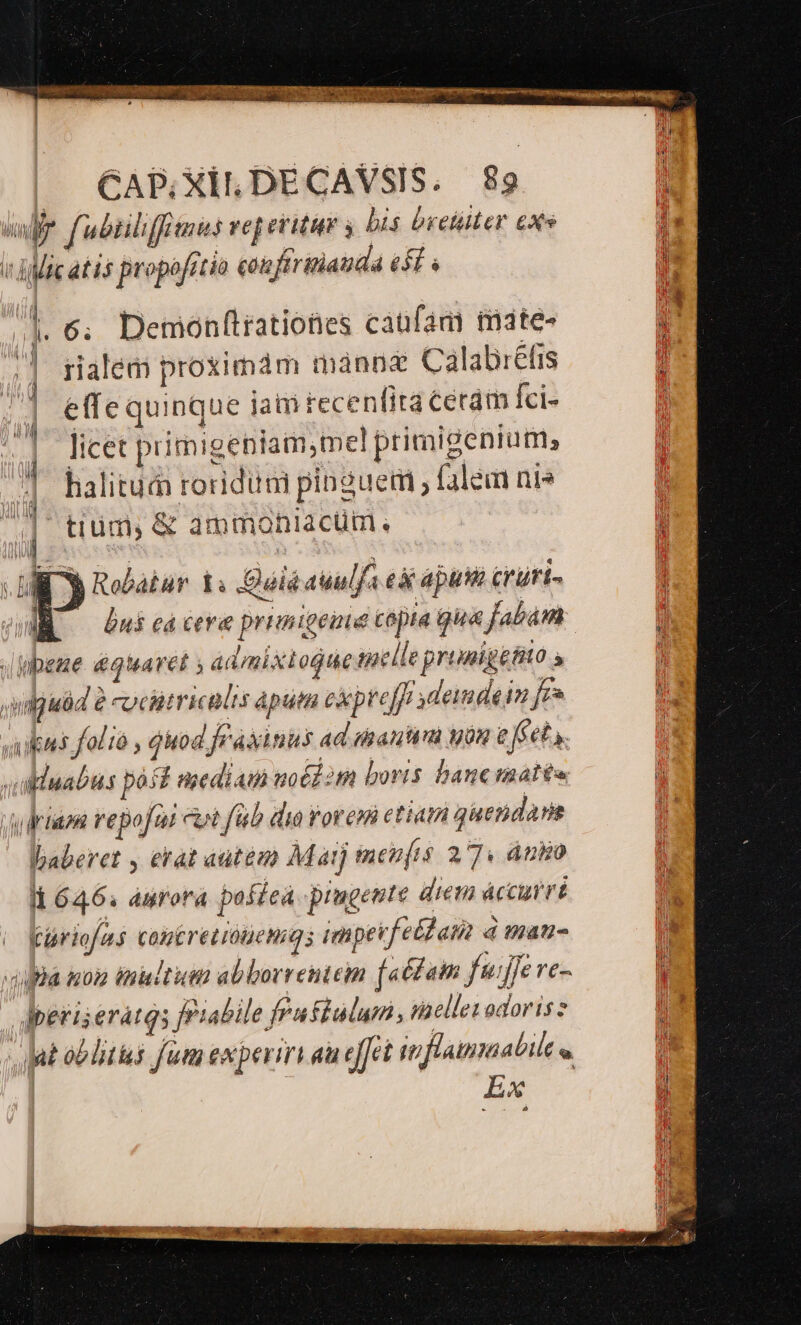 /|. 6; Demonflrationes canfam tate» | ralem proximám mánna Calabiréfis | effequinque jam recenlita ceram Ici- ! Iicet primigeniam,mel primigenium, j halitud roridum pinguem ; falem nis i tium, &amp; ammoniacüm, Il 3 Robatar 1i Quia auulfa e apusti crüri- E — Unicacera priiniteuie copia gua fabánm Jibeze qearet ; amixiogue melle primigefito ndguüd 2 cocintricalts apta exp reffr deindein fr aukus folio , quod fraxinus aa mantra gon e Jéety. slinabus post nediaui uoti oth boris bane matée urnas repo fai cot fab dia orem etiam auendars lbaberet , erat autem Maij menfis 27. anbo ll 646. aurora paca prugente diem áccutvé Iiriofus coperetiótemiqs impevfe£zZas d name dila ico tnieltiutn abborrenteim [aé£am fuijfe ve- dbetiseratqs friabile fraftalum, mellevadoris at oblitis fum experi au effet ipflammabilt e. Ex