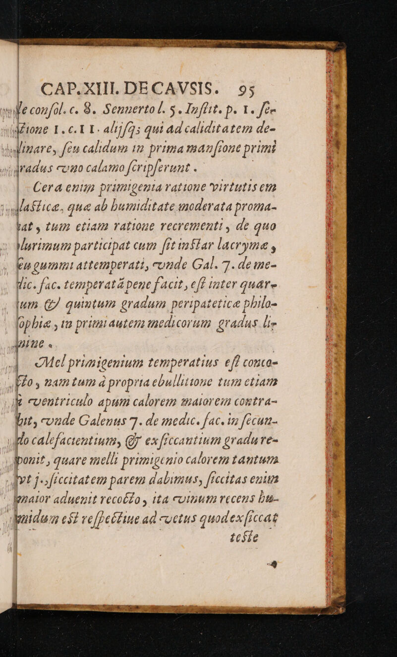 CAP.XIII. DECAVSIS. ? we cozfal. c. 8. Semuertol. 5. Inffit. p. 1. fem í il I. c. ET: a]j/2 qui Ad is Hiep de- | pina are, fen calidum 1 prima mar front primi quradus cca ca amo feripferunt : Cera enun prumgeuta ratione virtutis et vaa uca, qua ab bumiditate snoderata proma- lat, tun etiam ratioue recrementi , de quo Marimum participat cuim [rt vasfar lacrymae , Eu guum attemperati, conde Gal. 7. de mne- U. fac- temperat pene fact; efl rater quare phia , ta pria autera tedicoruma gradas le ue 4 cMel primigenium temperatius eff couca- Fo y mam tum à proprta ebullittone tum ettam Jg eveutriculo apum calorem taiorein cogtra- Vut, coude Galenus 7. de medic. fac. in fécun- ullo calefacientium, QJ ex frccatitiim gradu re- dponit , quart n mellt primigenio calorem tantum art js frccitatem parem dabimus, [recitas enit - Jgnator aduenit recoéZo , ita uinum recens ba- | duidu. 4 esi ve[eétiue ad coctus quodex[iccat tc5ie