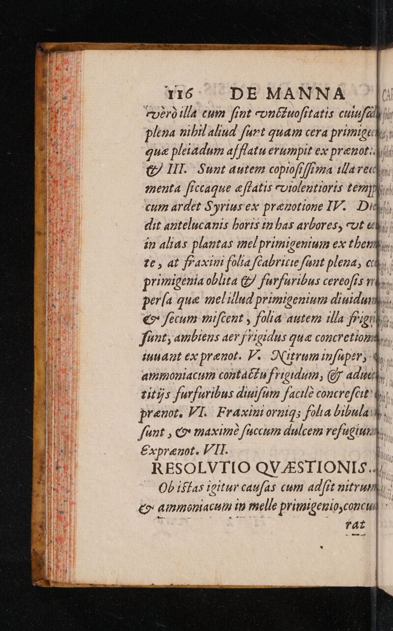 TI6 DE MANNA [v uero illa cum fint cout£uofitatis cuiua Hi plena mibil aud furt quam cera priigevos qua pleuadum af latu erumpit ex (ie u (i C HI. Sunt autem coprofrffima areuu, senta f. caque &amp;[flatis cutolentiorts pénis. m eum ardet Syrius ex premtione IV. Du, N dit antelucanis boris in bas avbores, cut eV, in alias plantas inelprimigentum ex tbetih, ze, at fraxim fola féabritie faut plena, c) primigenia oblita &amp;/ farfuribus cereofrs v pería que melillud primigenium uid M. €» fecum mifcent , folia autem illa fel íi iuuant ex preuot. V. Nitrum mfuptr; a »V.. ammoniacum contat£u frigidum, (o adu, l preuot, VI. Fraxiuornim; foha bibulas, funt , Co maximé faccum dulcem iu hs £xpreuot. VII. RESOLVTIO QVJESTIONIS.À; Ob iflas ieitur caufas cum ad[rt nitrum, £o aumoniacum io melle primgeniosconcull faz — d uud