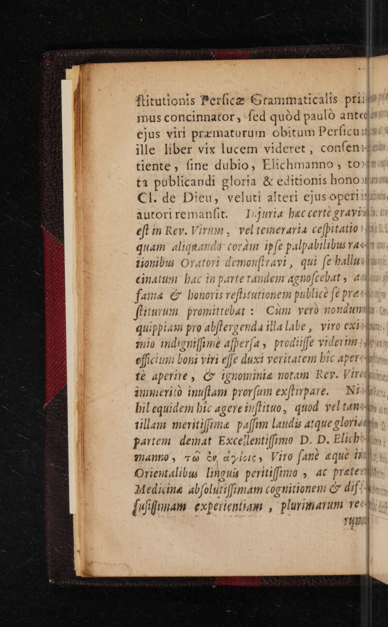 mus concinnator , fed quód pauló ant«d ejus viri pramaturum obitum Perftcu: pi um I Cl. de D:eu, arde alteri ejus oper! eft in Rev. Virum ,. veltemeraria ce[pitatio tionibus TUN bini o ITAYÍ, qui je eh allu cnatum bac in partetandem ac no[cebat » 4 /] DUE Ad fama e bono ris vellitufiohel jn puviice Je pre Wu [ MALAM quippiaui pro e Ai ie illalabe, viro exi 2510 indigni[fume afpera , prodi: [fe yti leimn : eff citi bons vivi effe duxt verit. atem bá ' Aper fé aperie , C iguominie notam. Rey. Vi i inserit inuflam p portu iex(lhrpave. — Ni bil equidem bic agereitHituo, quod vel tam tillem meritiffima. paffim Laudis atque glorie partem: demat Excei loxifim D. D. Elich HABEO , 6 Oy dolorc Vito fane eque i Orientalibus linguis peritiffeio ,. ac prate Mediana abfalutif imam cognitionem C dif. * HU