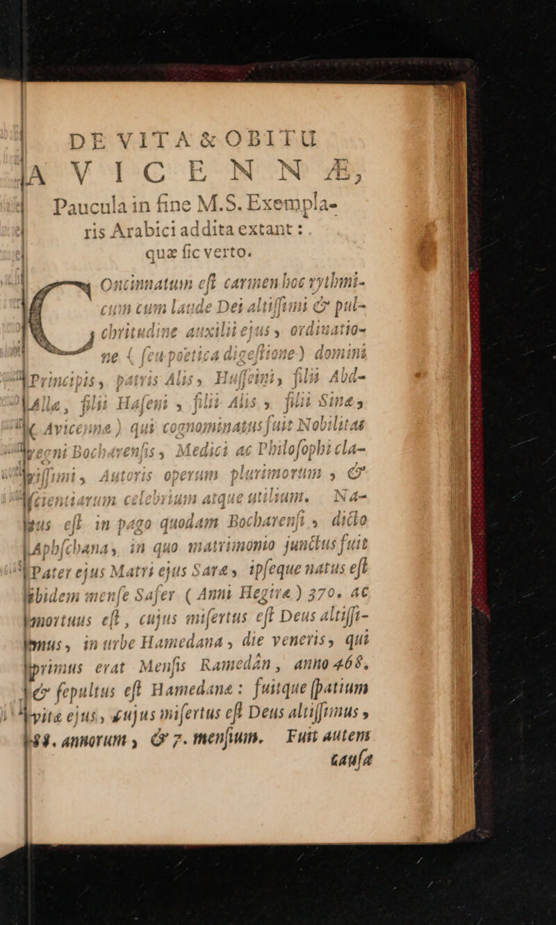 L| ^ T x CY T TEC | E EM b C ODI PER 4 4 - l Da4qnocnla 1n ne Q L-vxenn!a 1 )110611 D 11 111i 33 L5 | ; a z 3 5i wvViliech 2— AL LV 9 v7 A j Ha a d $ ED ' ]* , ^4C ^ t7 , ! p11 , xr ft 4315 5 | T1S Arab 1C1 € ddità extant . —Q7117P^ 11 vevt  qua fic verto. ; L. , ^ , s Xs P^423143 41 ) f ^ 4^» 101 1^/75 $ 1344470 Ontcinnatt Hn |! Ii CATI ;£n JU r1 TIUffi- J - ,; ] T^ , y , , :] 1412431 ] p4 ! 24 770» fil C170. 4 v ^; 12131 C/ pc JJ ;* 9. 4tin^4l , nva a ( J ki » ev £ JJ» Uiit5t25 10ü- ' 1 , 1 ; p | ? /1 2.) jn 413 ,v » yVbbivve s; jv J t ^ s» - »y p LT J ] A Lr 1 £35. | ) 44i j àÀÀ j»2is9) $yy»» 4XÀULV ; f ; j ; f 121 4 1 V 3 I é * p 4dibb2 j$ Ibpé6 1obPéQo3 J unr Áq4 j fi » 14444 44 JCTPTR ablatas 1 í j 1 U Ui 211/1115 | Bo LENUUIUPL H9 i ; - '] E ' ' de 1 En ^ nínhh126 7 f Í( -- ; L 235 LY v v  T VVUIVI/IJbvb* jd ; ? T JJ ile ^  I ^na 44 mos | 5 ; UP k / i/? 9$ -— a 1 3 48454 ^ , ^212411211 ET a |t i i WP C9 vb Allo. iN e p j 1 Dl ) 3 9359 alt 5 a4mo niund da riy rYenmi in Idii$ || i1 p220 d404471 Db0CUATCH]T] 9». GiCULU j i À J hAphbjchana ; in quo matrimonio junctus fii Pater eius Matri eus Sav s 1p| Ibidem mene Safer ( Auni Hegire ) 370. 4€ jeno:tuus e[l, cujus am[evtus eff Deus a bus, intrbe Hamedana , die veneris, qui primus erat. Menfis Ramedán, anno 466, be fepultus eff H amedane : fuitque [atium Mvit&amp; ejus, u]us pire ef Deus altiffunus » b $. AnHorum 7. menjwin. Fuit Autem TL |