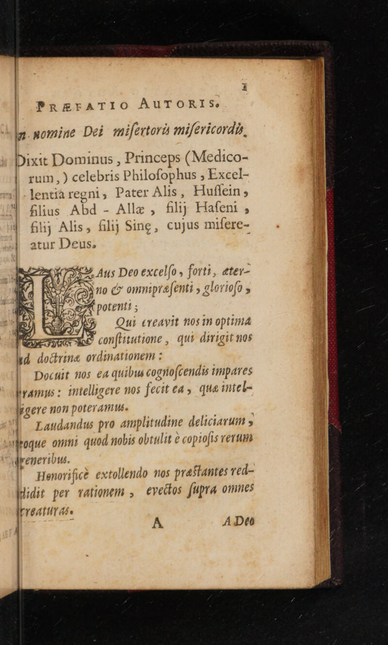 PugrATIO ÁUTORIS, j somiame Dei mi[ertorà mifericordis, j Qui unit x pii im ud locirine ort Jii n Ationem : Docuit nos ea quibus cogno(cendis umpares bramyus: intellugere nos fecit e 4s quae intel- Ipgere non poteram. z Atl. 11 (diis pro . ATIm| plitudine de li darum » AMoque omnt quod nobis obtulit ( ' copio[is Y €T Hi drenert! Dus. Henovific£ extollendo mos praSiantes red- kidit per vationem , evedtos fupra omnes rYealttr dés | A A Dto