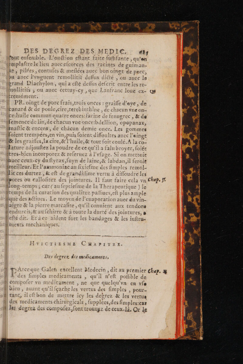 1e KR Ë Z out enfemble. L'onétion efta OL en ef TD 1e ® 44 VI RE ‘on ant Piprafrele lieu auecefcorces des Le, pil £es. contule s Ê me DES &amp; à Îlées auec 9 «3 qu en = bu auec lvnouent remollitié d deflus dicté , ou auce le grand Diachylon , quiaefté deilus defcrit entre les re- mollitifs ; ou auec cettuy-cy qu e Lanfranc louë ex- «9 tremément, PR. oingt de porc frais trois onces : ue d’eye , de canard &amp; “ rs cire,tereb incbine , de chacun vne on- te:huïle cemmun quatre ences:farine de f fenugrec , &amp; de femence d de lin,de chacun vne o ancesbdcllon, one pate &amp; encens , de chäicun demie on ete, pommes foie s Li gra 1! fées EE e,&amp; li 3 Hature à djoufter 1 a us re de ce au’il 4 p , 7 p [ 52 pere :intorporez &amp; referuez à | laucc ceux-cy duftyr ax,fuyn de laine Fe nc J'ammoniac à Arte shorts de gi randii CE ALT D) iteZ de $ ] Mmeilleu fic ces s dur ba» ra v £ ‘MIT mp s ae la curation des qua NT pe aiore &amp; la pDierr Î1 e Mmes NO iAniIEeEC fMents MEÉCAaNn ques, Door ararantemctcmane-maeense-re RE RE 2 ME ist iris à C y : A1 L'CGYE EE SM SE &gt; H À 11 À e &amp; 1 + :| à 4 4: 37 1-2 M «2 I (ES Hinplies meadalcame | P 4 HeOMmpoier yn medicament TS = icy les des des medicaments chirn iroicals , fupple degrez des compofez, font tr ouug Z ein gt loud fes ent aux tendons té des jointures, è res &amp; les inftru- rez &amp; les vertus °es eslesé fimples:car de ceux-là. Or le = derrihn-x tt Den REP E
