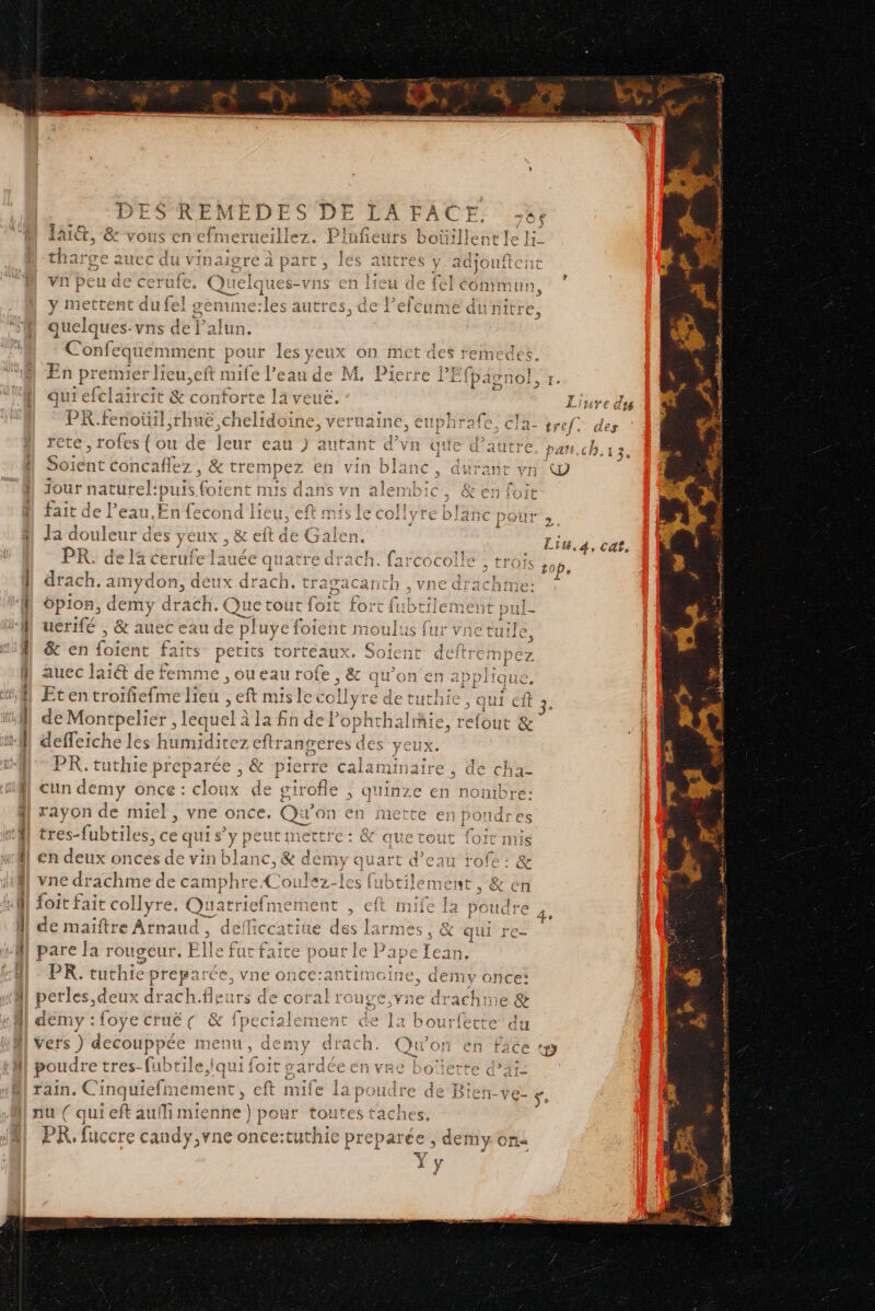 DES'REM vous en efmett qu re vns CE Confequemme En prem és r lieu. e qui efclaircit &amp; c« 3 1€t 2 2 rete, rofes {ou de leur eau ) autant d’vnt Soient concaflez , &amp; trempez en vin blanc, durant vn jour naturelipuis fotent nus dans vn alembic, &amp;en fait de l’eau. En fecond lieu. eft mis le collyre b 1 4 \, ae la CETUrE Le j à drach. ai mydo , deu uerifé , &amp; auec eau nue &amp; en ist faits D Etentroifiefme lieu , de Montpel: clic :,lequ “É deffeiche les hümidiez PR. tuthie preparée, cun demy once : lou rayon de miel, vne on tres-fubtiles. Eh sa en deux onces de vin vne drachme de camphr foit fait collyre. Quatri 7 ve | bla: PR. tuthiepreparée, v perles,deux dry : foye cru vers ) decouppé poudre tres- fubtile,iqui { rain. Ci inquie fier 4 nu ( qui eft auf ral PR, fuccre candy,vne o ; ai HS € MEN . ’ 11 La” lophtl lafin del f M ji efmetnent , eft ccatite des la: pi $ cfaite pour le P c'e Jo TI 0 #ry di VIIC CUILC à YO 4 CUXS j SAS € à | unaire, de cha- ie! ec Le ru n es ITICS y x Qui l'O ape Jean, 1 ile, GEINV OoncCe* à PERS 1 A ! 1:16 &amp; la bourfette se PT es LEE - + SO