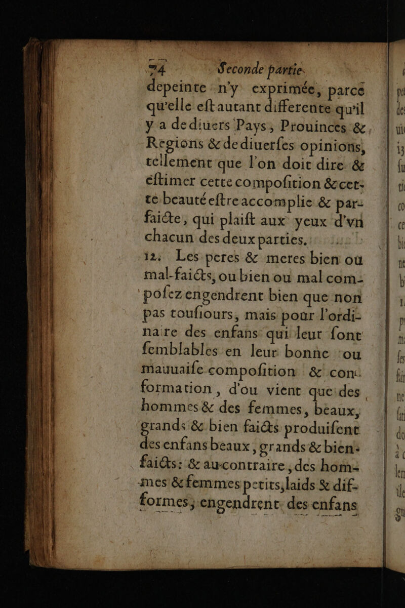 AE 2 5 depeinte n’y exprimée, parce qu'elle eftautant differente qu'il ya dediuers Pays, Prouinces &amp; Regions &amp; dediuerfes opinions, tellement que l'on doit dire &amp; éftimer cette compofirion &amp;cet: te beautéeftre accomplie &amp; par: faite, qui plaift aux yeux d'vn chacun des deux parties. : 32 Les peres &amp; meres bien où mal-faicts,oubienou mal com: polez cngcndrent bien que non pas toufiours, mais pour l'ordi- nare des enfans qui leur font femblables en leur bonne ‘ou mauuaife compofition &amp; con: hommes &amp; des femmes, beaux, grands &amp;.bien fais produifent desenfans beaux, grands &amp; bien fais: &amp; awcontraire des hom- mes &amp;femmes petits;laids &amp; dif- formes engendrent. des enfans